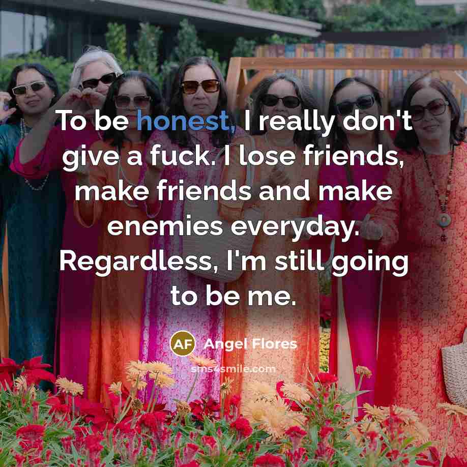 “To be honest, I really don't give a fuck. I lose friends, make friends and make enemies everyday. Regardless, I'm still going to be me.” quote by Angel Flores