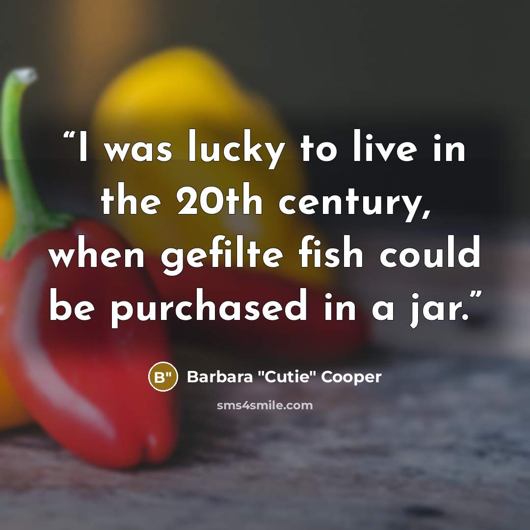 “I was lucky to live in the 20th century, when gefilte fish could be purchased in a jar.” quote by Barbara "Cutie" Cooper