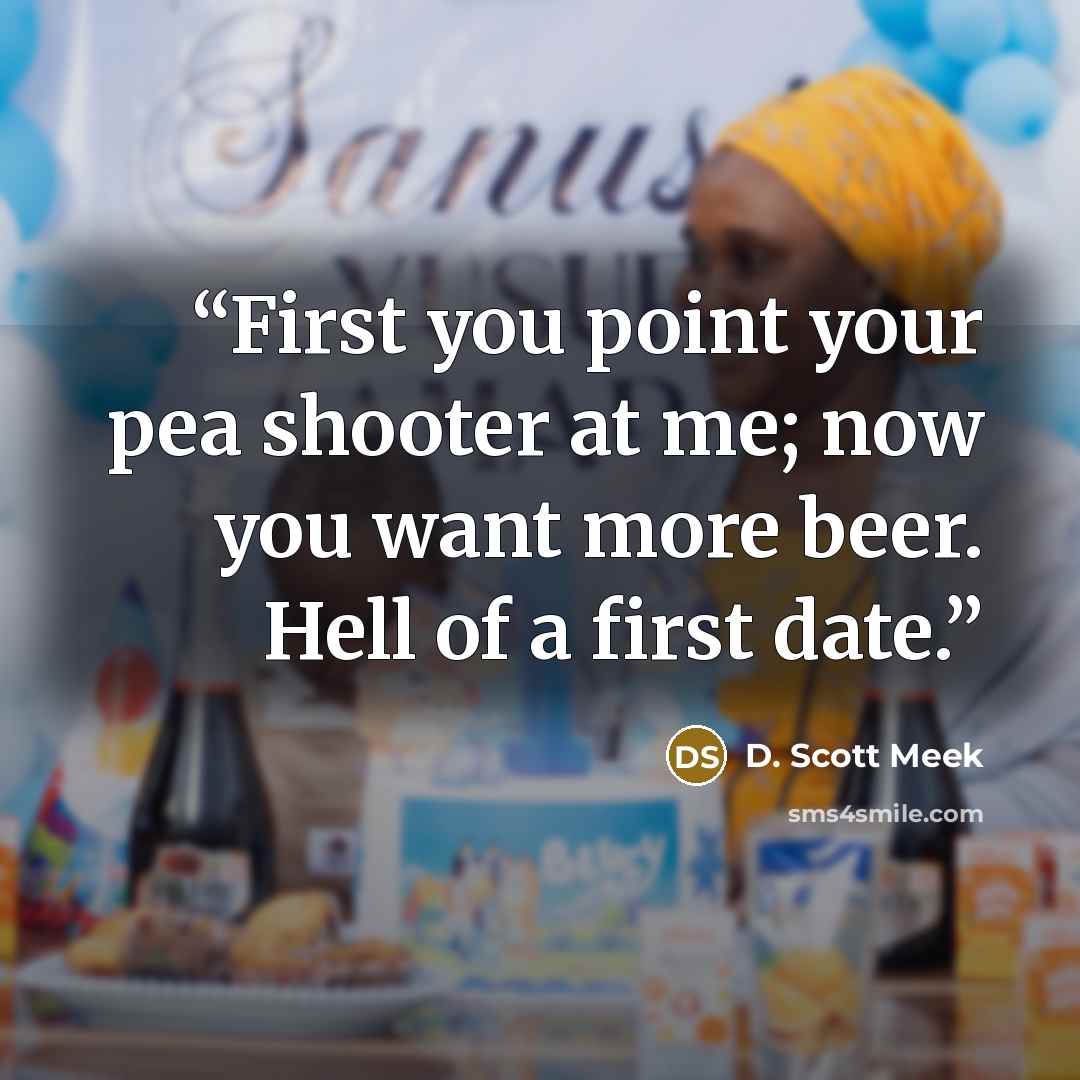 “First you point your pea shooter at me; now you want more beer. Hell of a first date.” quote by D. Scott Meek