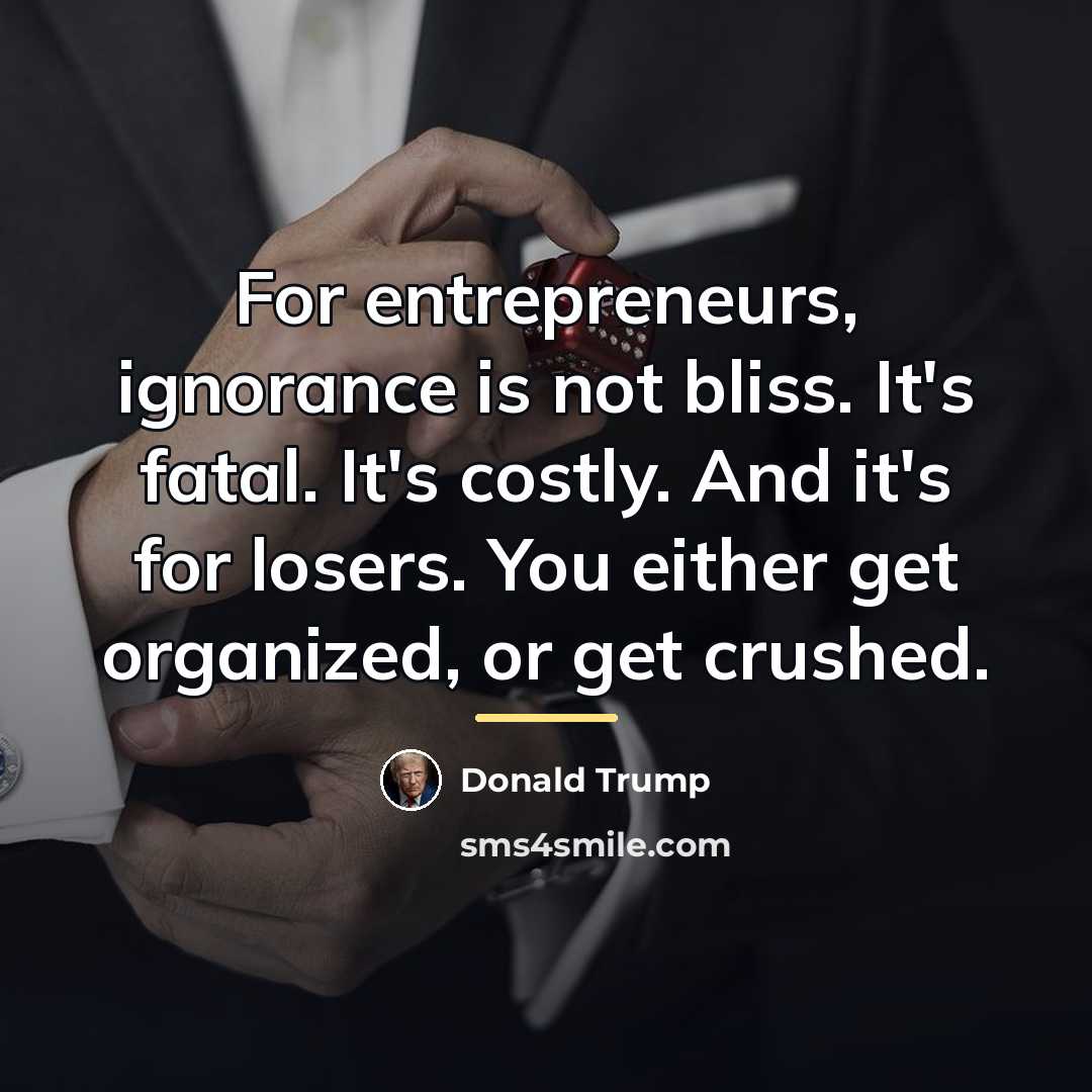 “For entrepreneurs, ignorance is not bliss. It's fatal. It's costly.…” quote by Donald Trump
