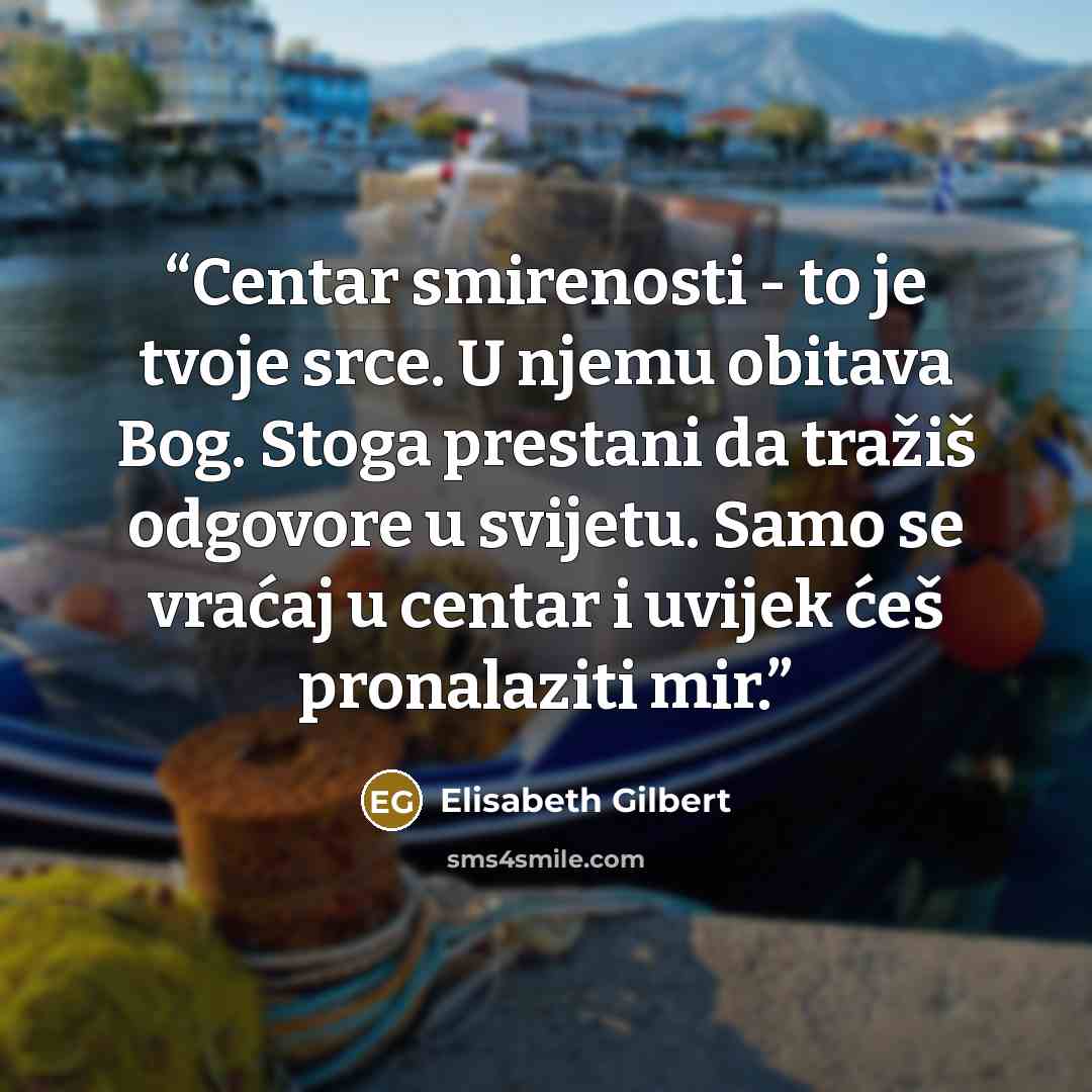 “Centar smirenosti - to je tvoje srce. U njemu obitava Bog. Stoga prestani da tražiš odgovore u svijetu. Samo se vraćaj u centar i uvijek ćeš pronalaziti mir.” quote by Elisabeth Gilbert