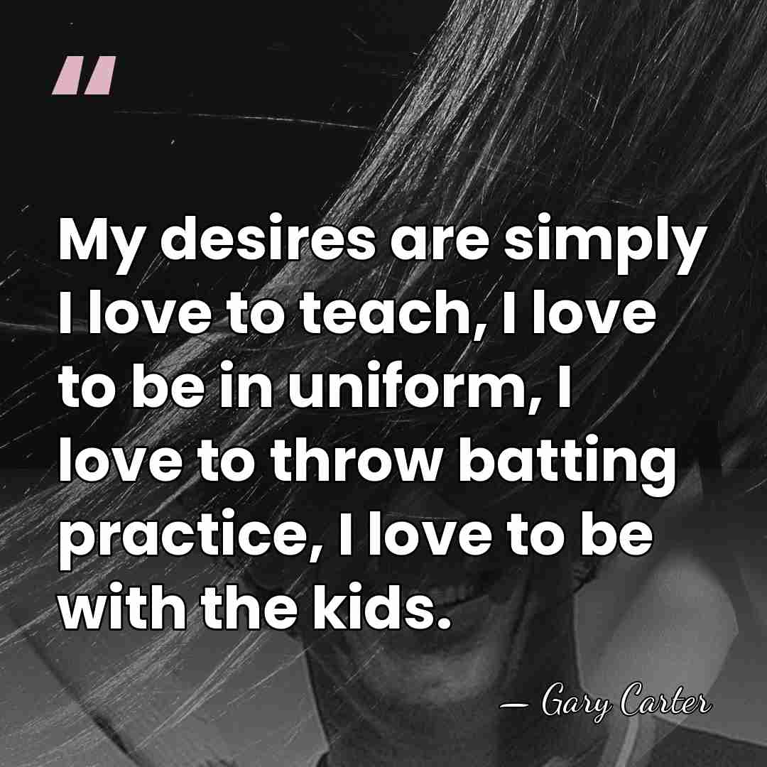 My desires are simply I love to teach, I love to be&hellip; - Gary Carter