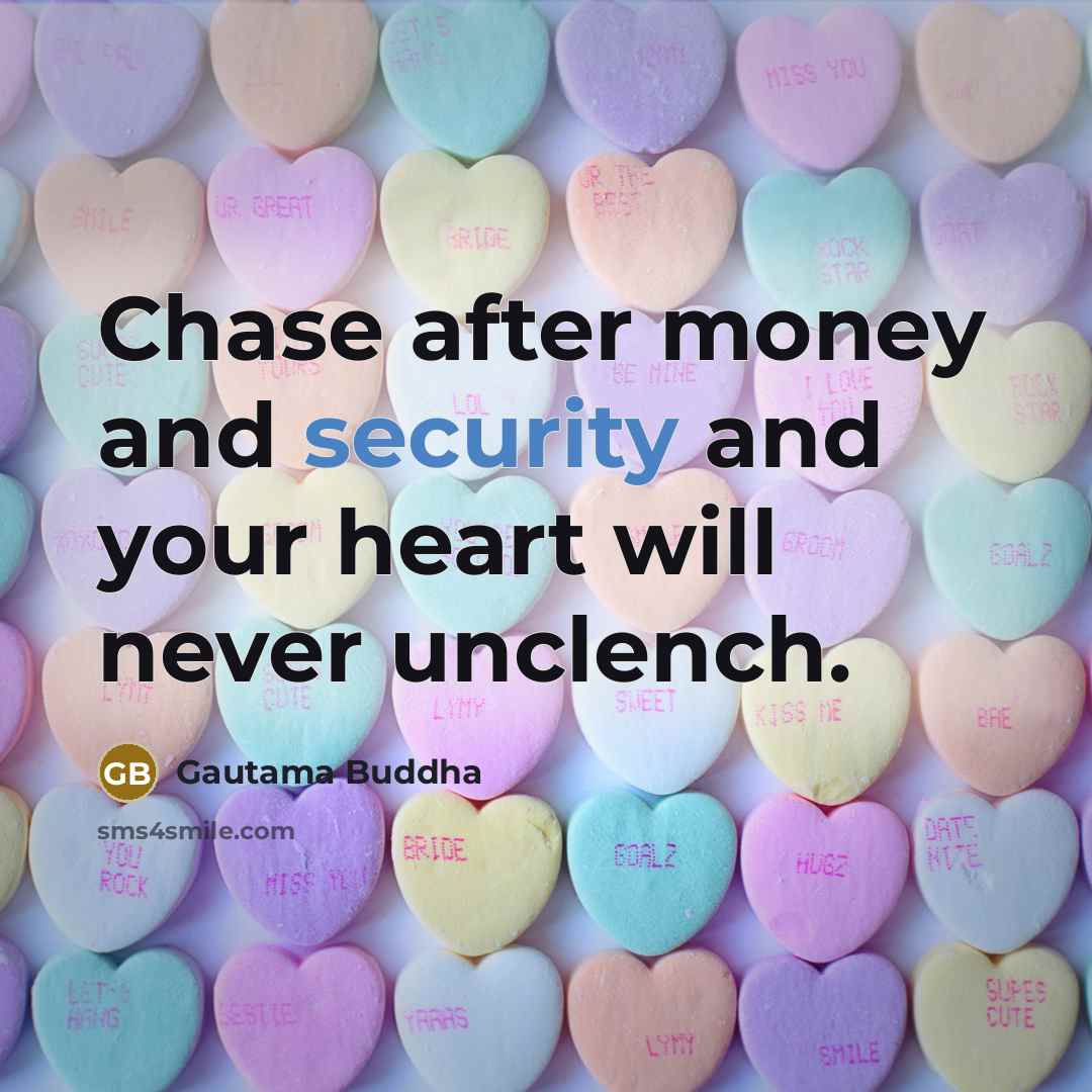 “Chase after money and security and your heart will never…” quote by Gautama Buddha