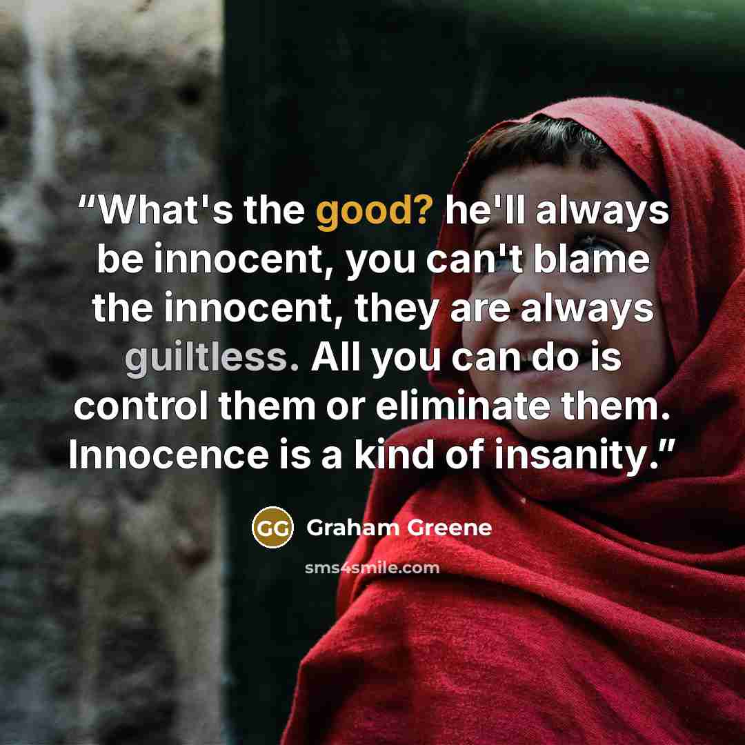 “What's the good? he'll always be innocent, you can't blame the innocent, they are always guiltless. All you can do is control them or eliminate them. Innocence is a kind of insanity.” quote by Graham Greene