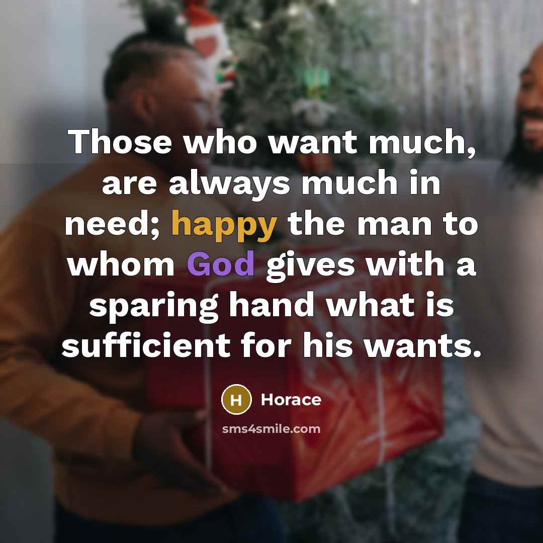“Those who want much, are always much in need; happy…” quote by Horace