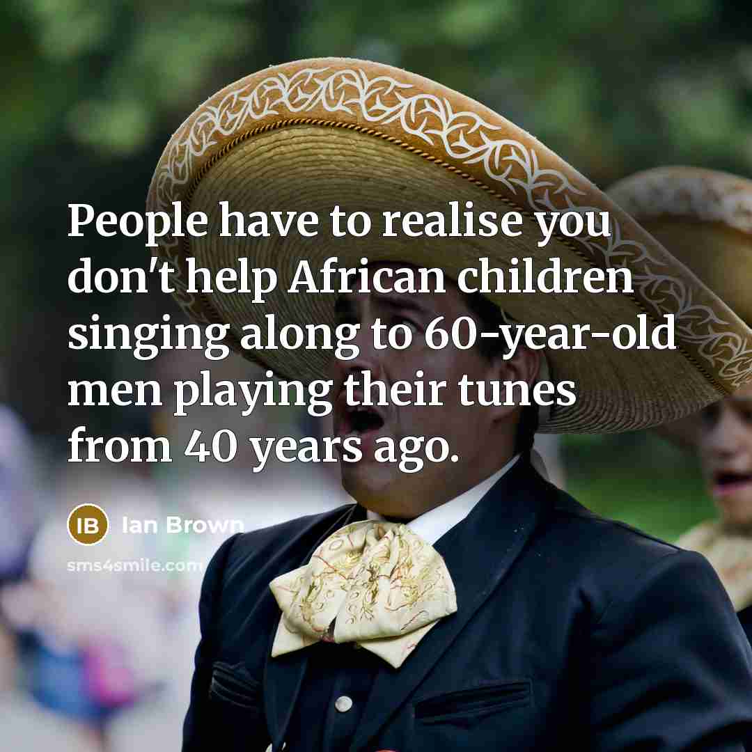 “People have to realise you don't help African children singing…” quote by Ian Brown