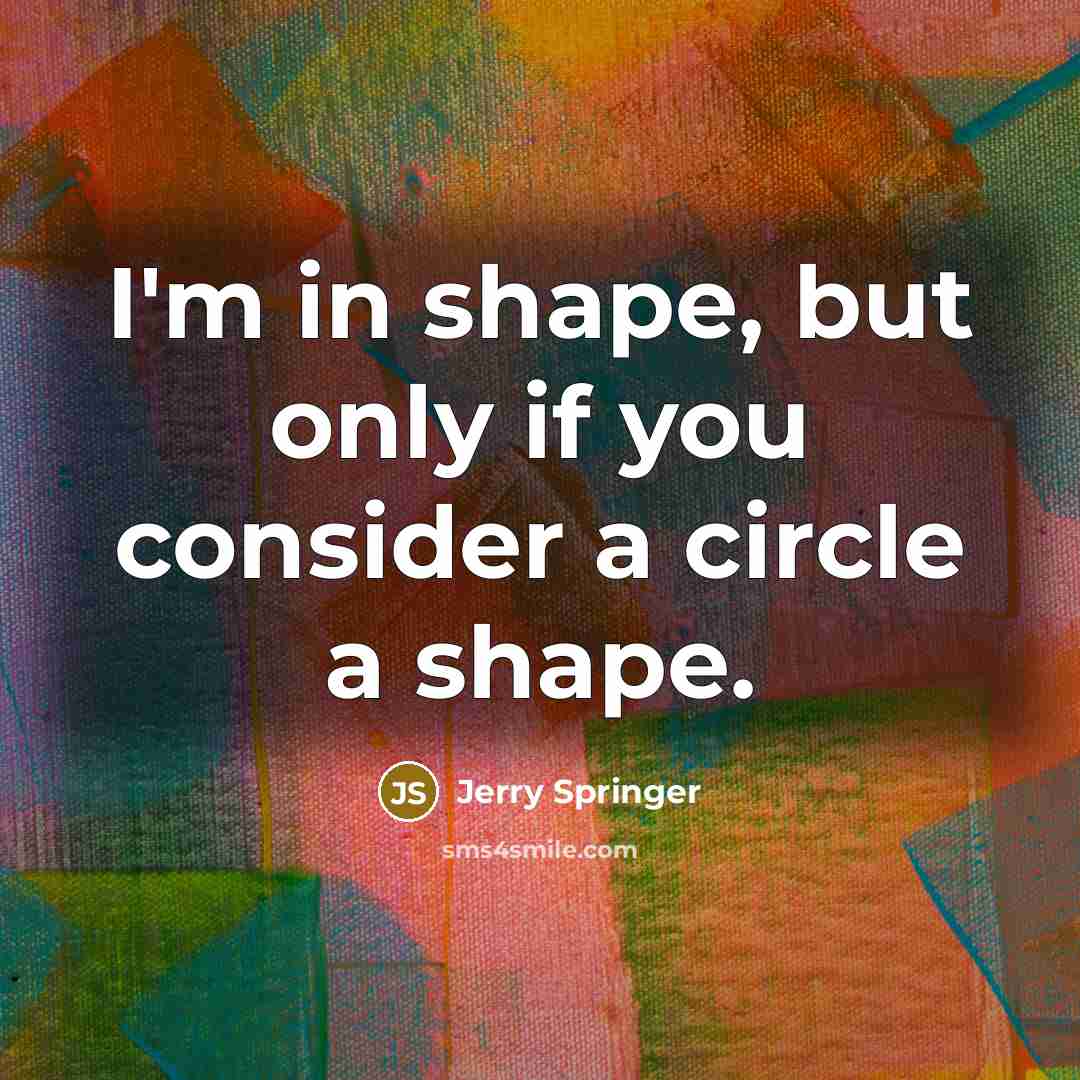 “I'm in shape, but only if you consider a circle a shape.” quote by Jerry Springer