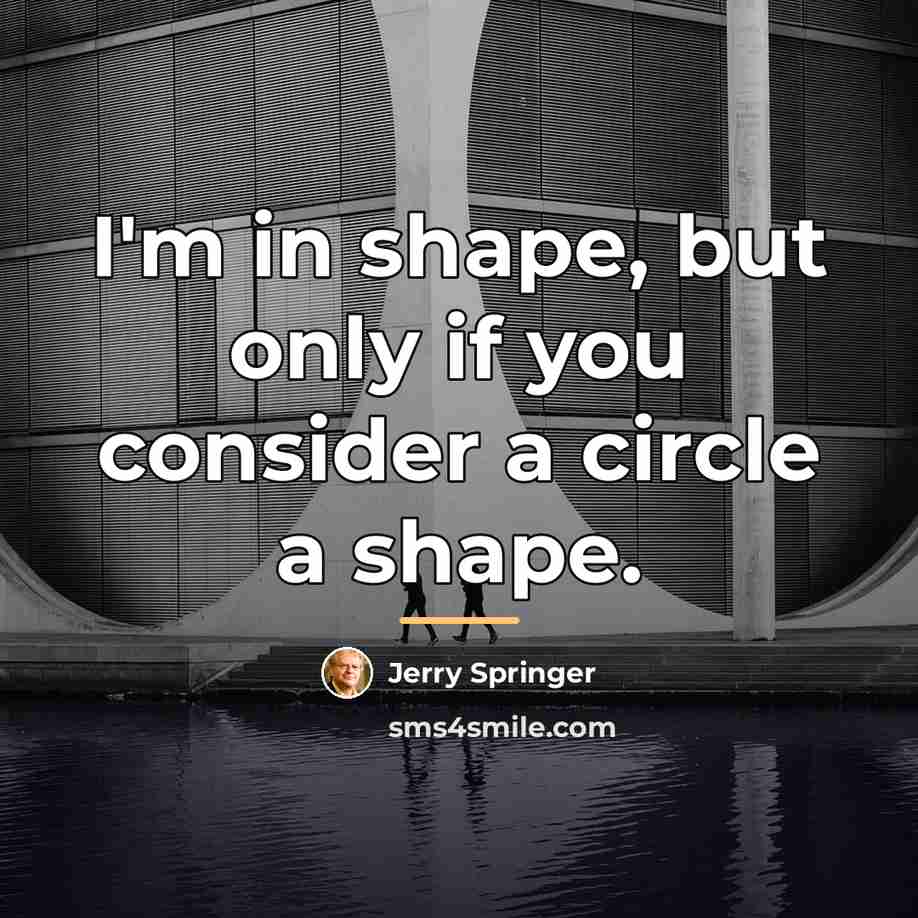 “I'm in shape, but only if you consider a circle…” quote by Jerry Springer