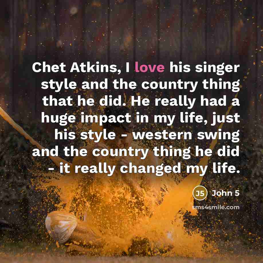 “Chet Atkins, I love his singer style and the country thing that he did. He really had a huge impact in my life, just his style - western swing and the country thing he did - it really changed my life.” quote by John 5