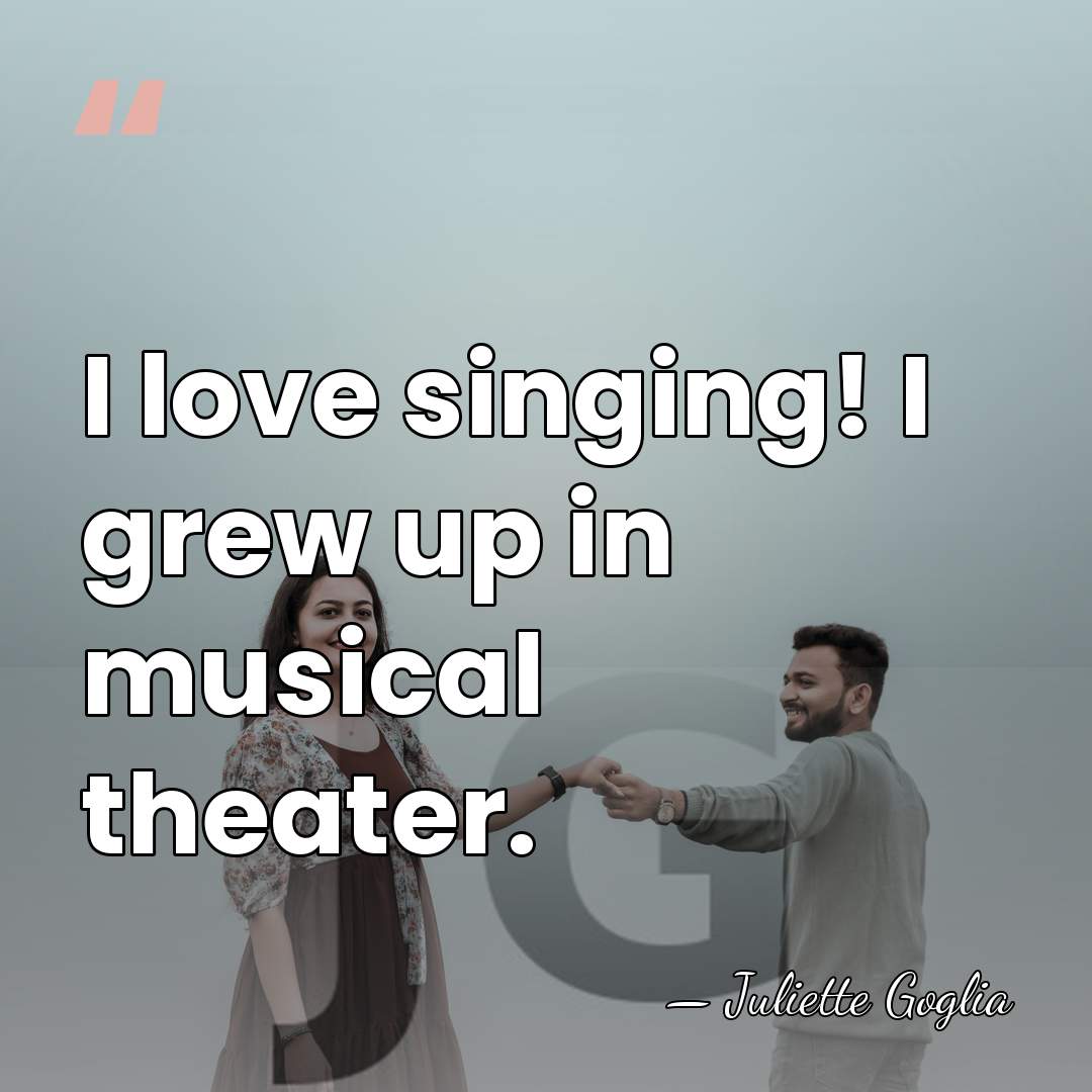 I love singing! I grew up in musical theater. - Juliette Goglia