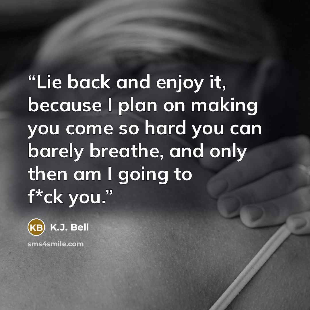 “Lie back and enjoy it, because I plan on making you come so hard you can barely breathe, and only then am I going to f*ck you.” quote by K.J. Bell