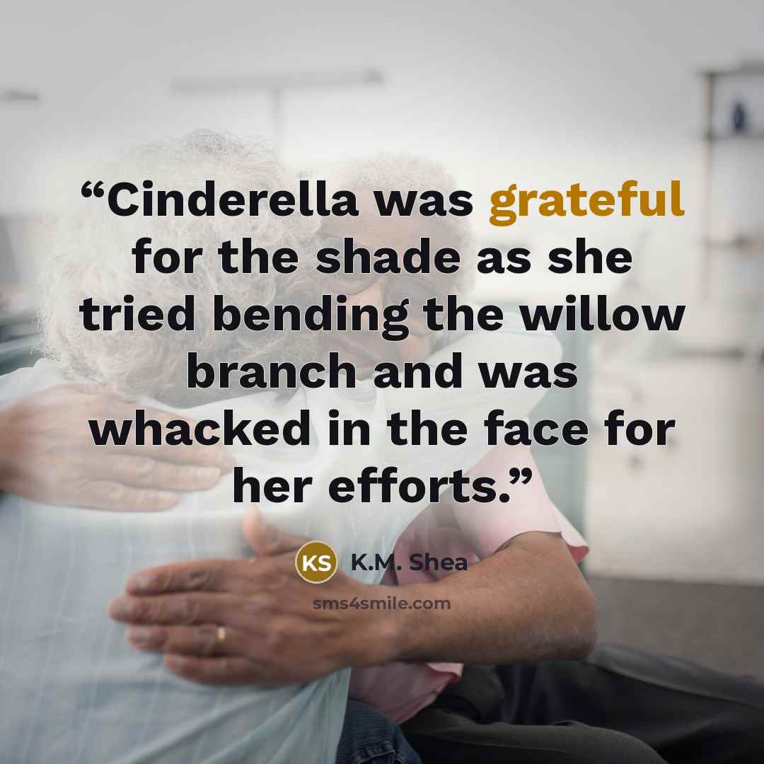 “Cinderella was grateful for the shade as she tried bending the willow branch and was whacked in the face for her efforts.” quote by K.M. Shea