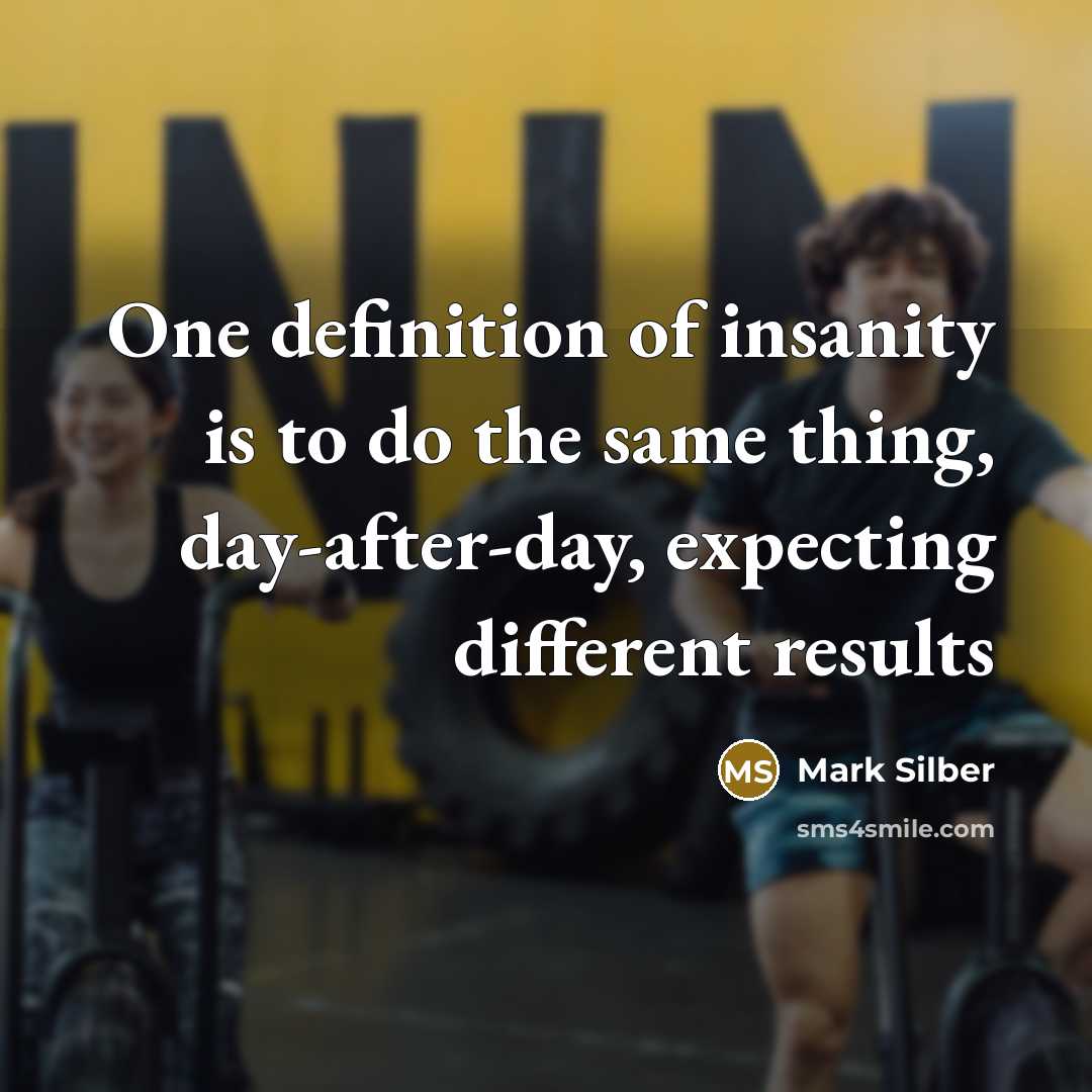 “One definition of insanity is to do the same thing, day-after-day, expecting different results” quote by Mark Silber