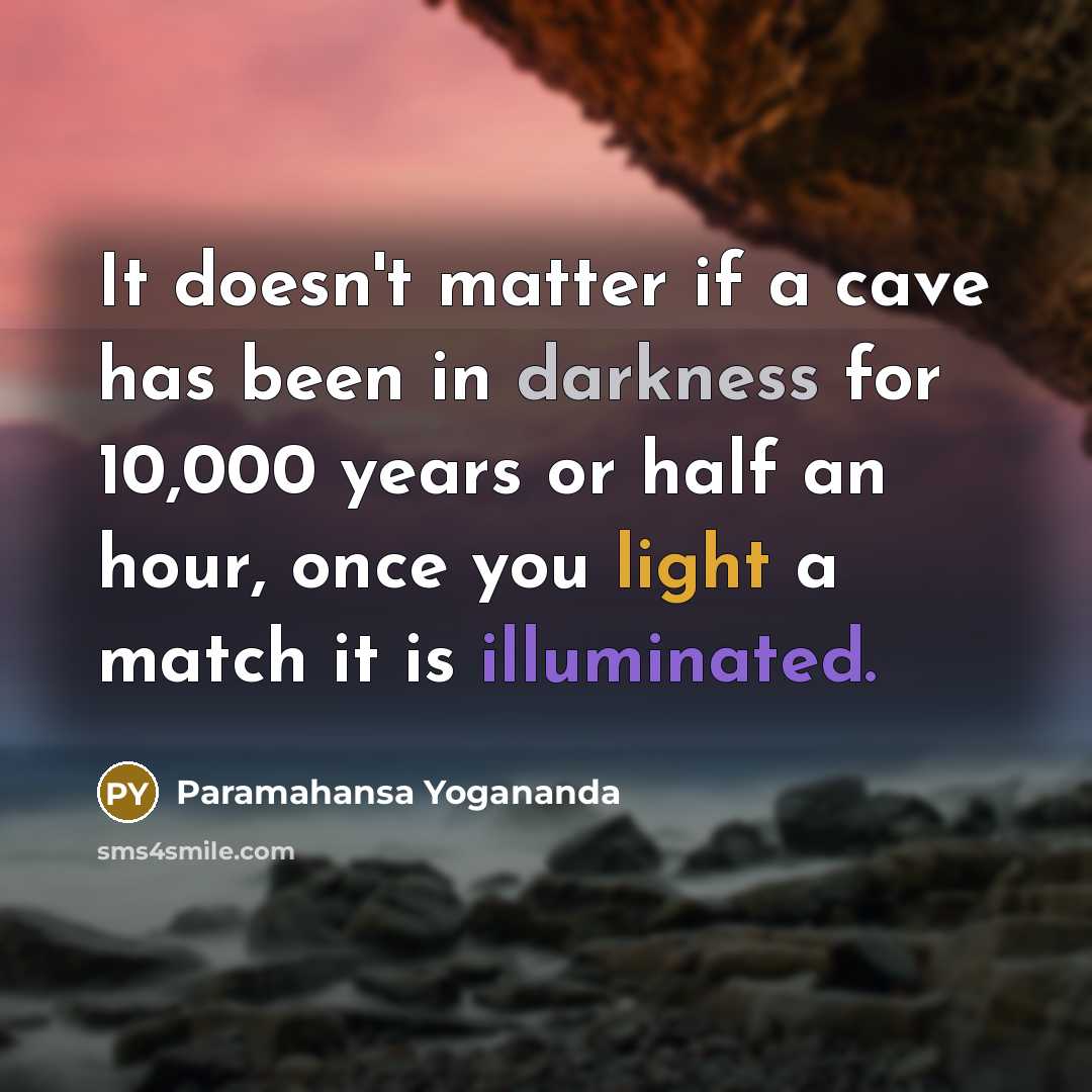 “It doesn't matter if a cave has been in darkness for 10,000 years or half an hour, once you light a match it is illuminated.” quote by Paramahansa Yogananda