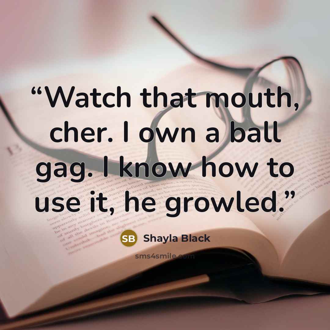 “Watch that mouth, cher. I own a ball gag. I know how to use it, he growled.” quote by Shayla Black