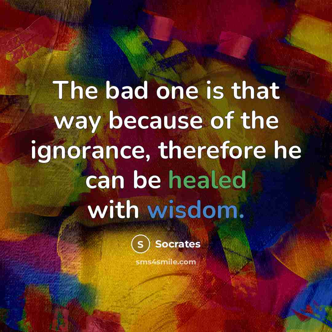 “The bad one is that way because of the ignorance,…” quote by Socrates