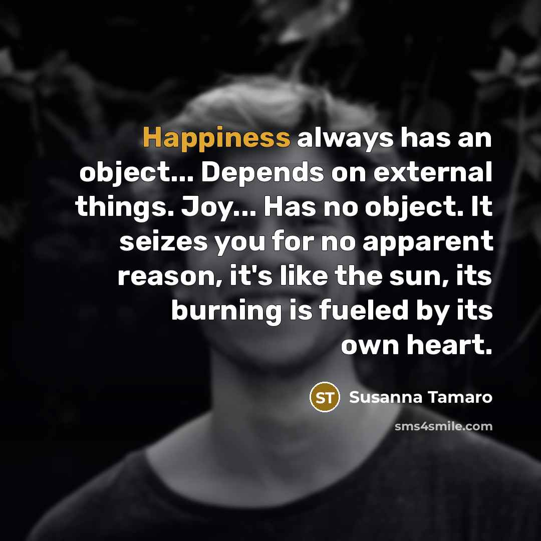 “Happiness always has an object... Depends on external things. Joy...…” quote by Susanna Tamaro