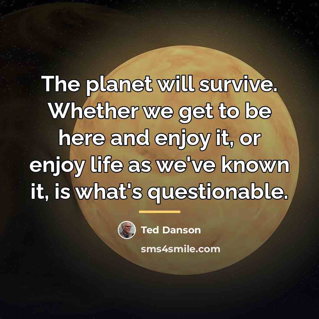 “The planet will survive. Whether we get to be here…” quote by Ted Danson