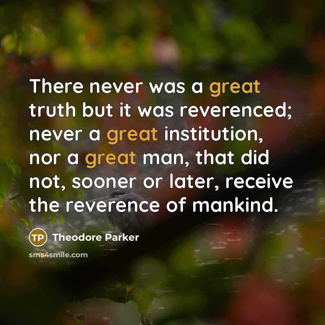 “There never was a great truth but it was reverenced; never a great institution, nor a great man, that did not, sooner or later, receive the reverence of mankind.” quote by Theodore Parker