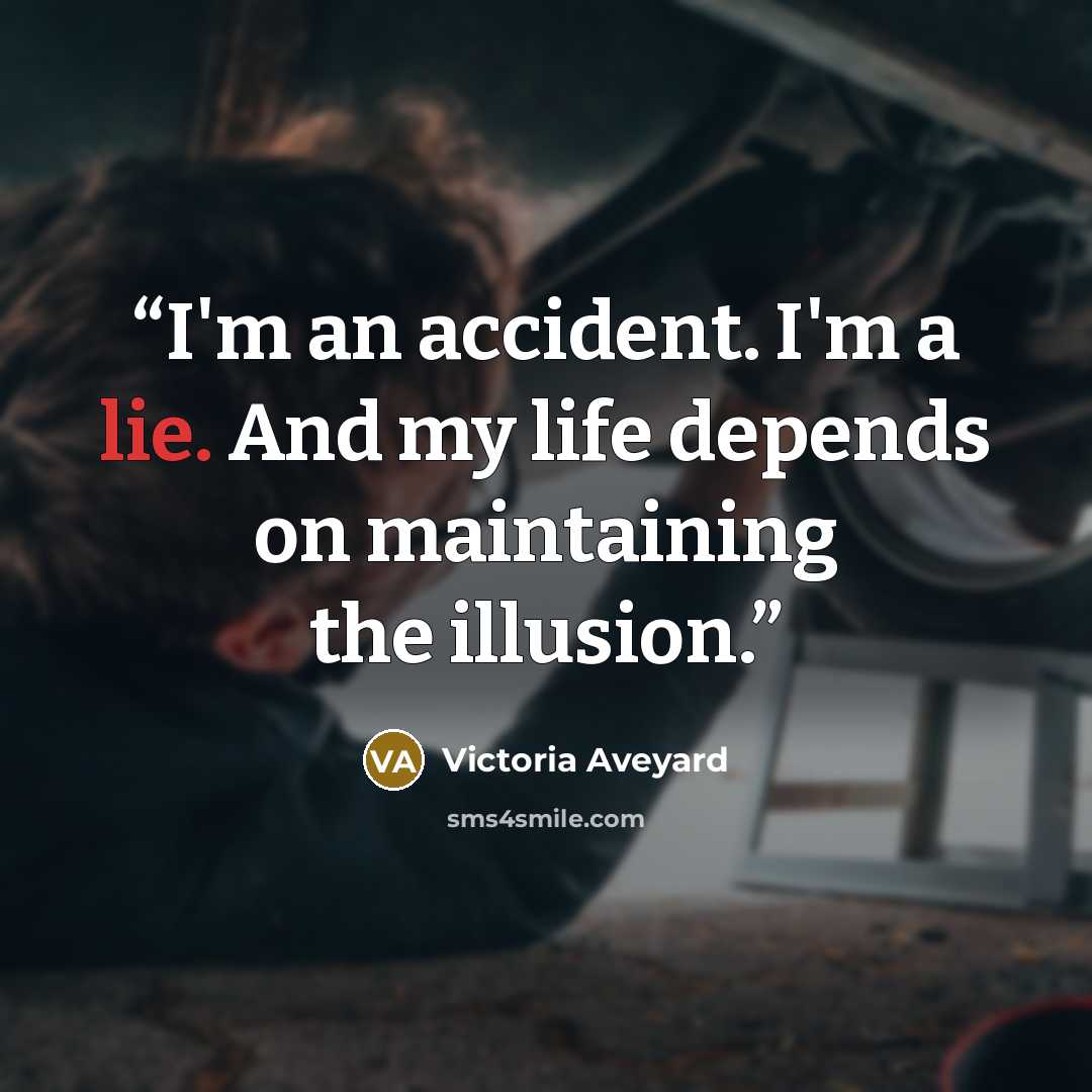 “I'm an accident. I'm a lie. And my life depends on maintaining the illusion.” quote by Victoria Aveyard