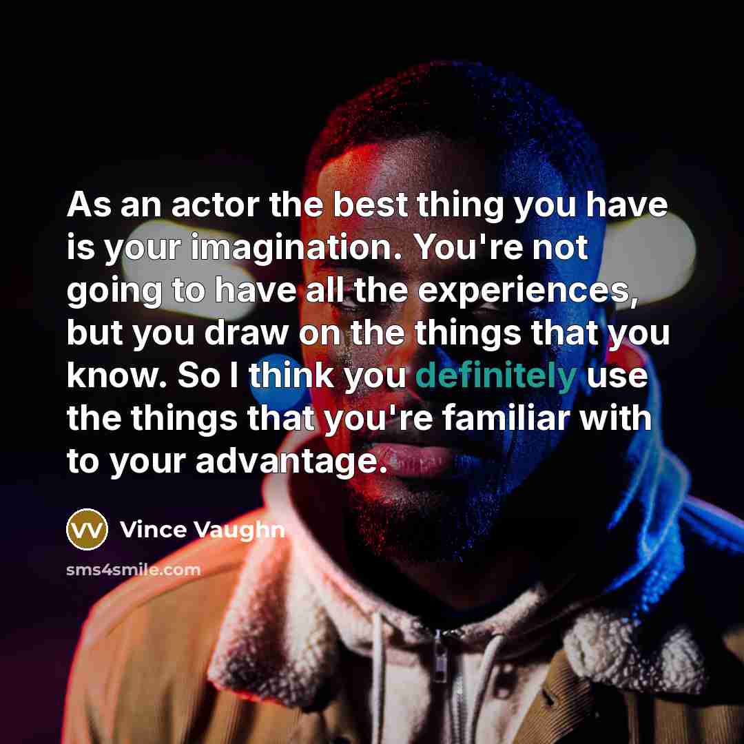 “As an actor the best thing you have is your imagination. You're not going to have all the experiences, but you draw on the things that you know. So I think you definitely use the things that you're familiar with to your advantage.” quote by Vince Vaughn