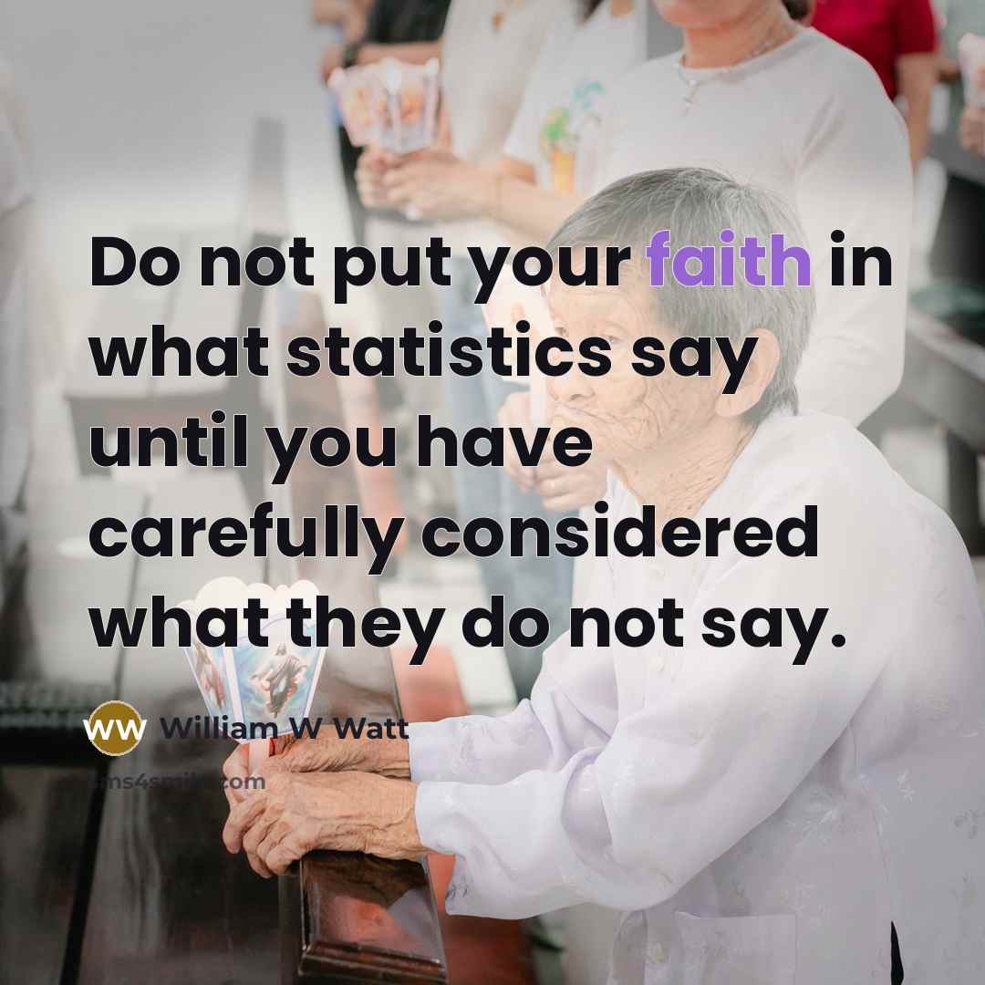 “Do not put your faith in what statistics say until you have carefully considered what they do not say.” quote by William W Watt