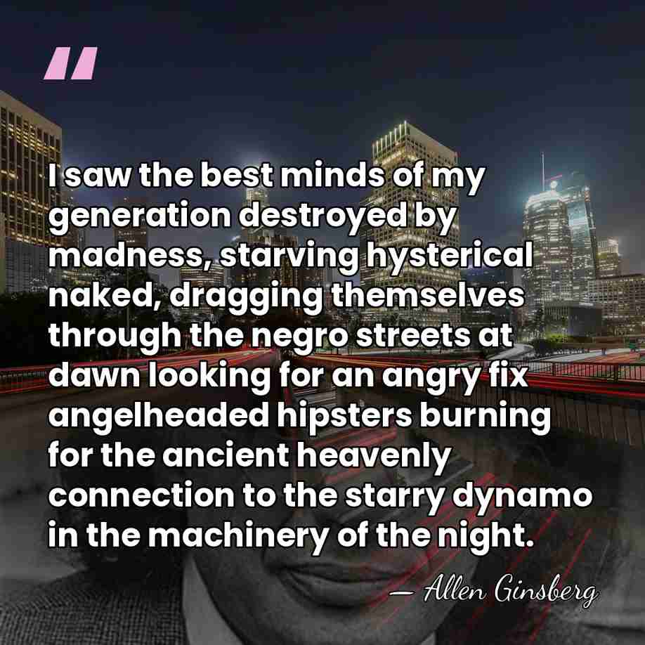 I saw the best minds of my generation destroyed by madness, starving&hellip; - Allen Ginsberg