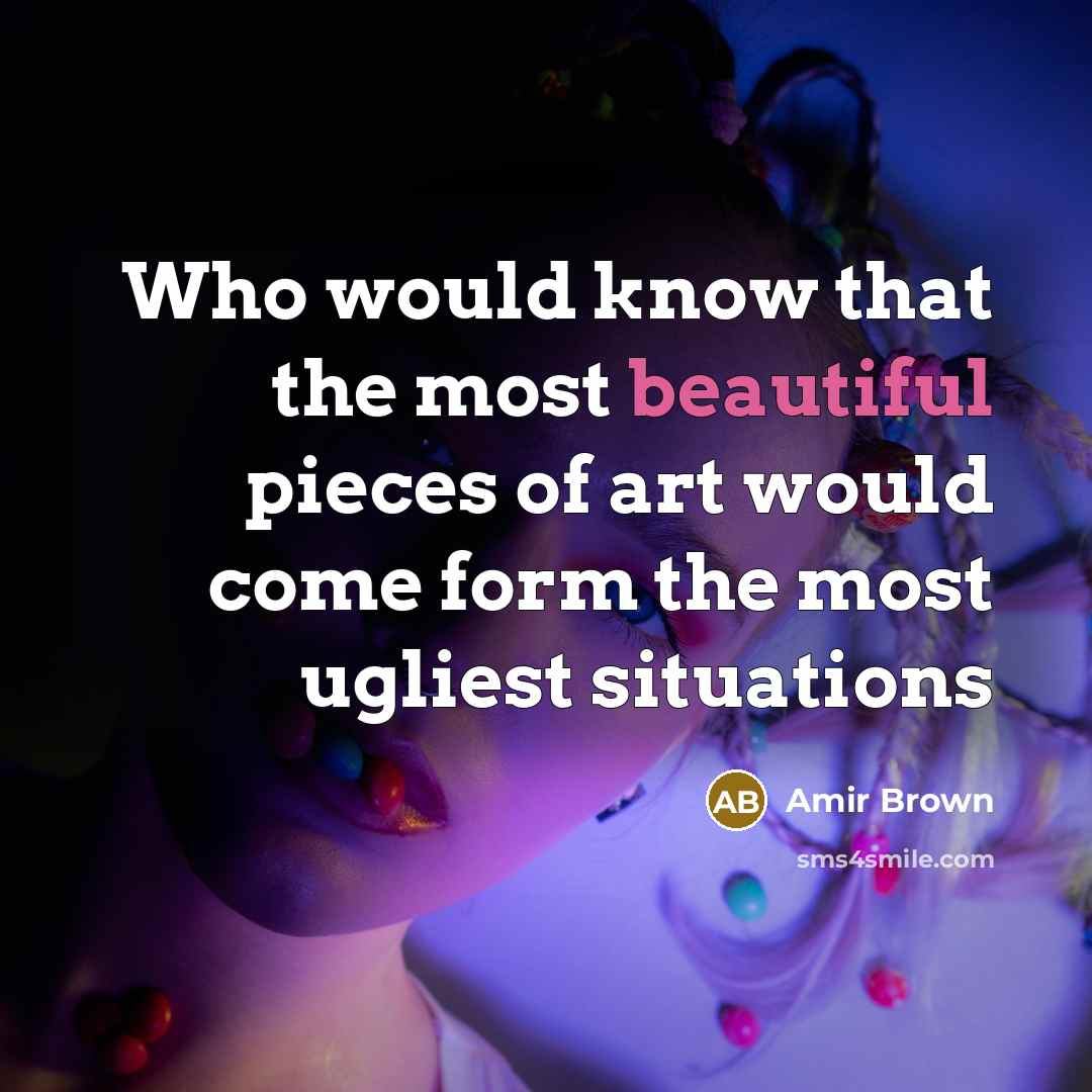 “Who would know that the most beautiful pieces of art would come form the most ugliest situations” quote by Amir Brown