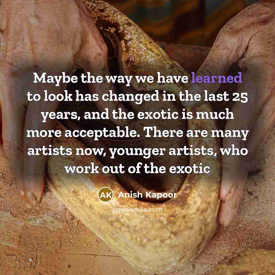 “Maybe the way we have learned to look has changed…” quote by Anish Kapoor