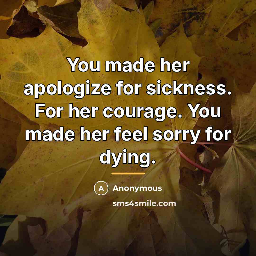 “You made her apologize for sickness. For her courage. You…” quote by Anonymous