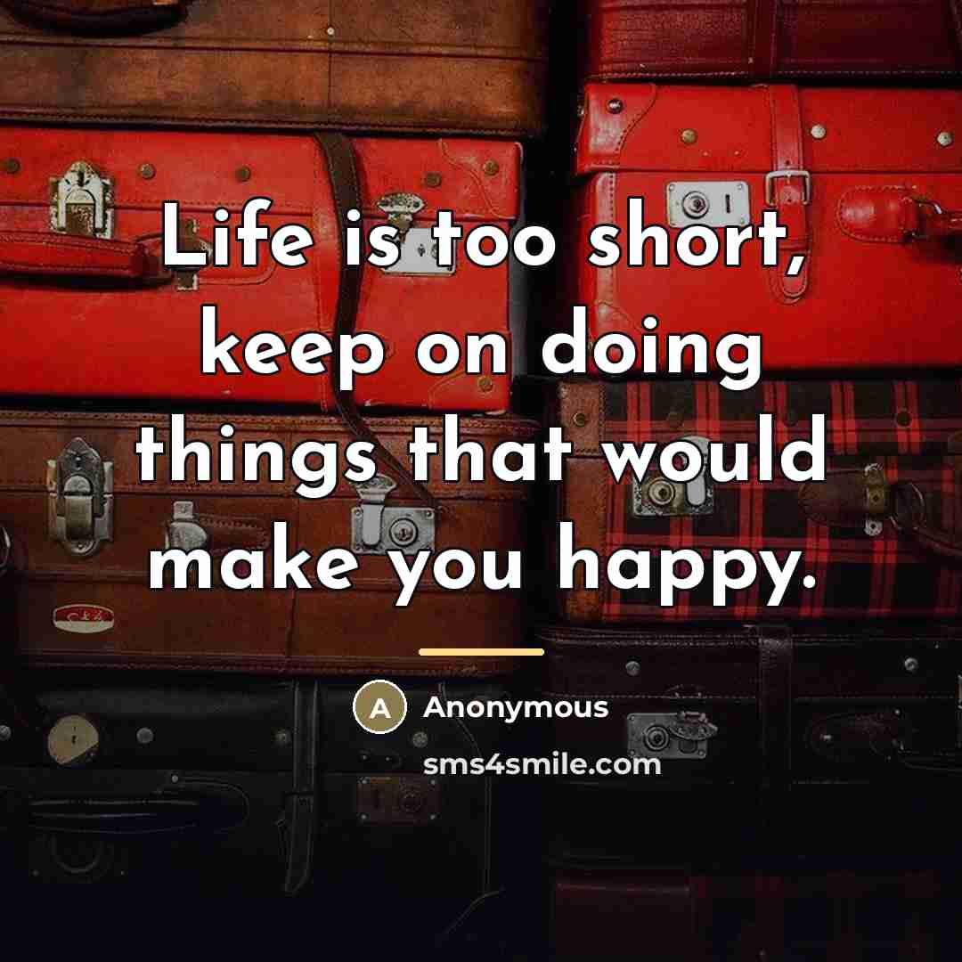 “Life is too short, keep on doing things that would…” quote by Anonymous