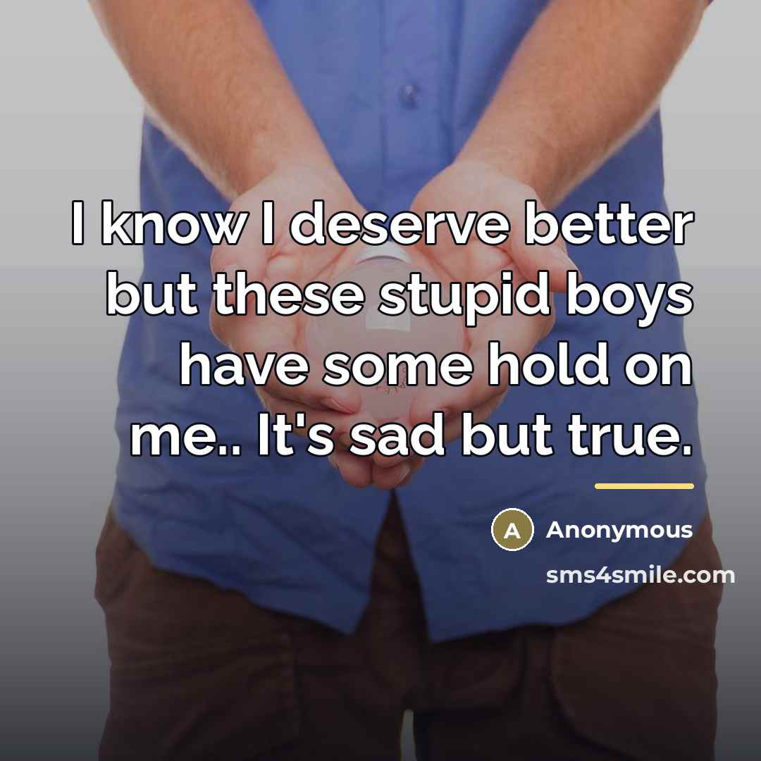 “I know I deserve better but these stupid boys have…” quote by Anonymous
