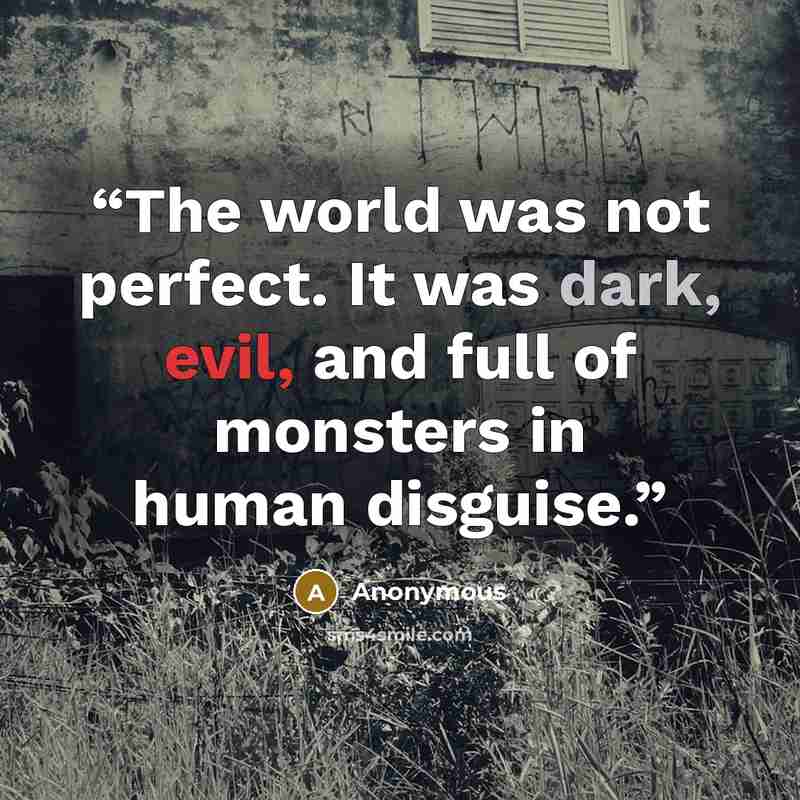 “The world was not perfect. It was dark, evil, and full of monsters in human disguise.” quote by Anonymous