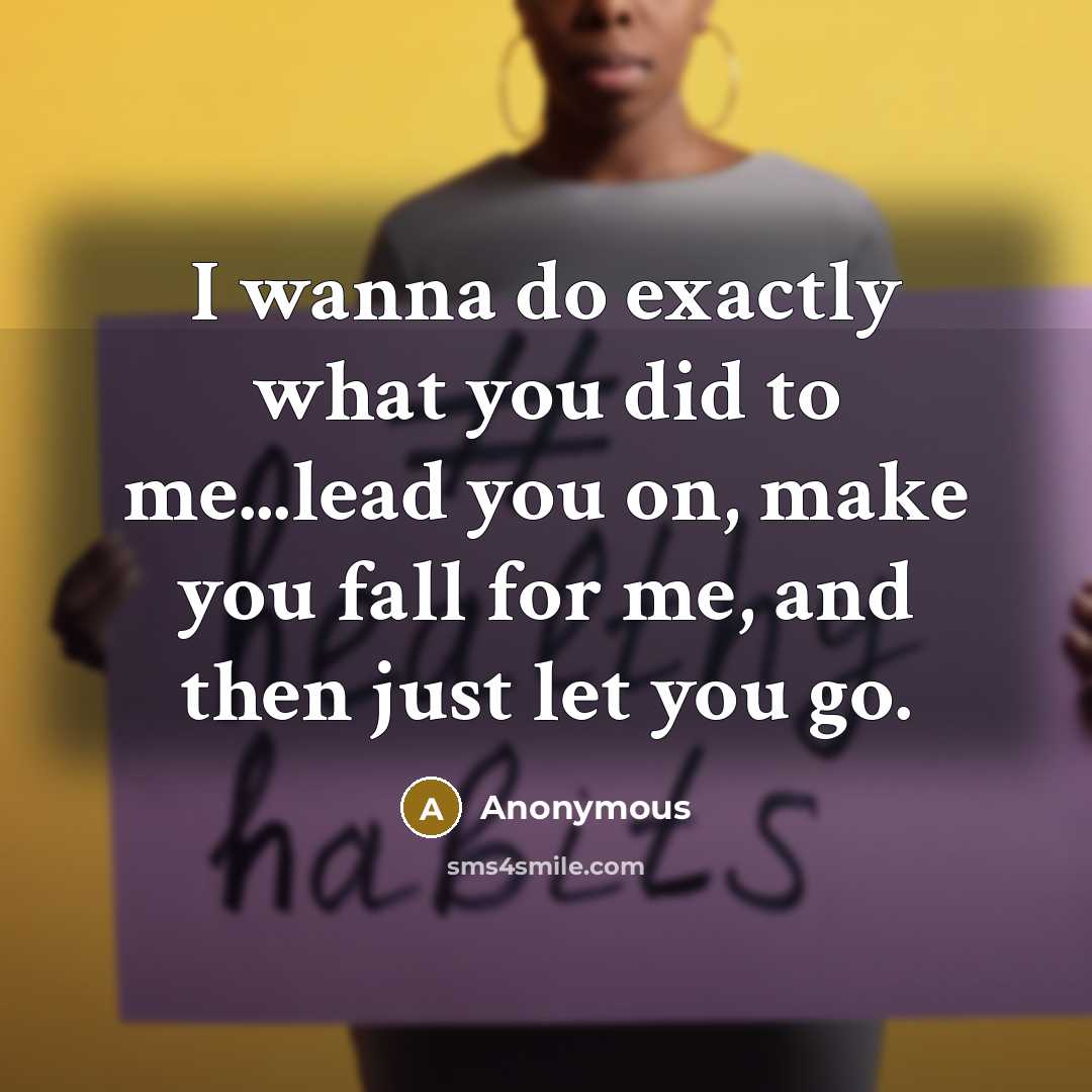 “I wanna do exactly what you did to me...lead you on, make you fall for me, and then just let you go.” quote by Anonymous