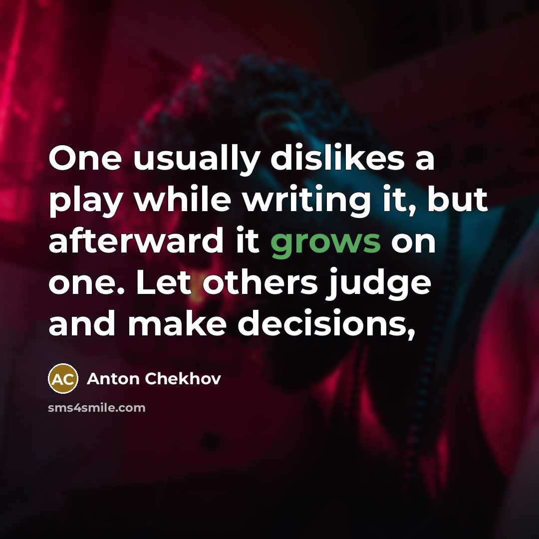 “One usually dislikes a play while writing it, but afterward it grows on one. Let others judge and make decisions,” quote by Anton Chekhov