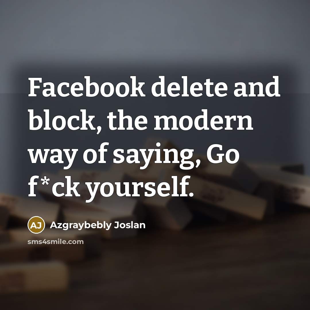 “Facebook delete and block, the modern way of saying, Go f*ck yourself.” quote by Azgraybebly Joslan