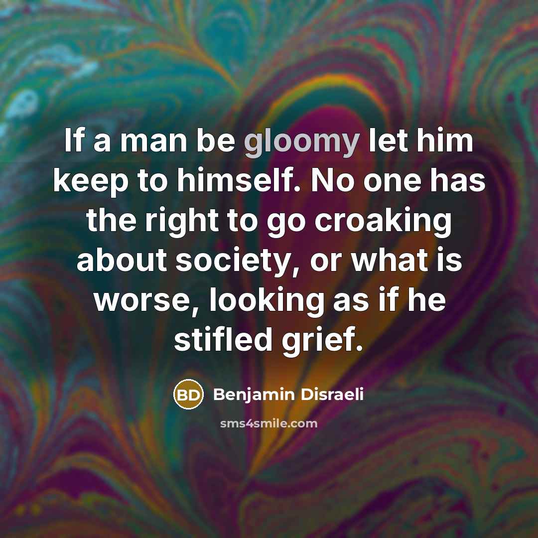 “If a man be gloomy let him keep to himself.…” quote by Benjamin Disraeli