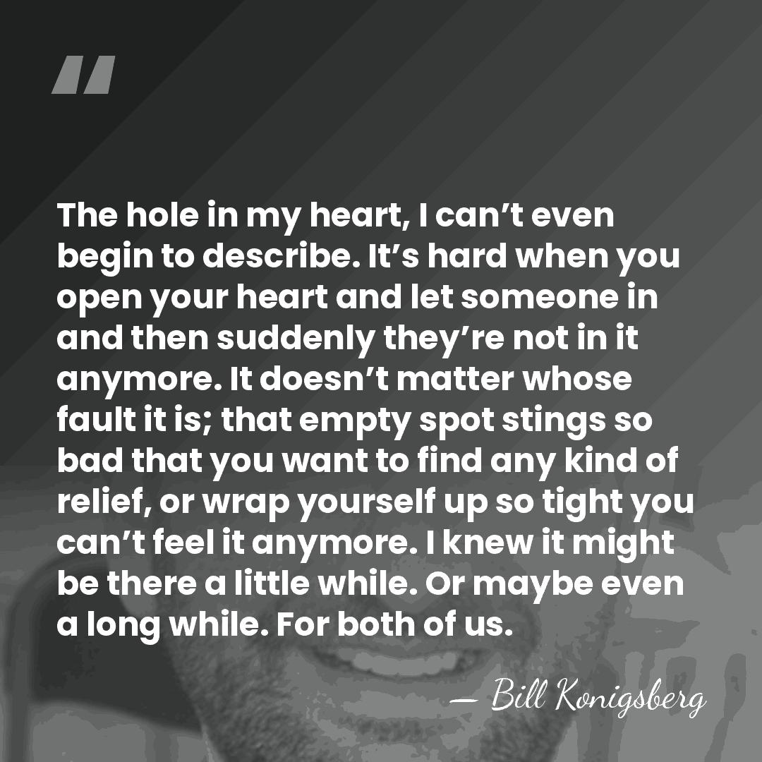 The hole in my heart, I can’t even begin to describe. It’s&hellip; - Bill Konigsberg