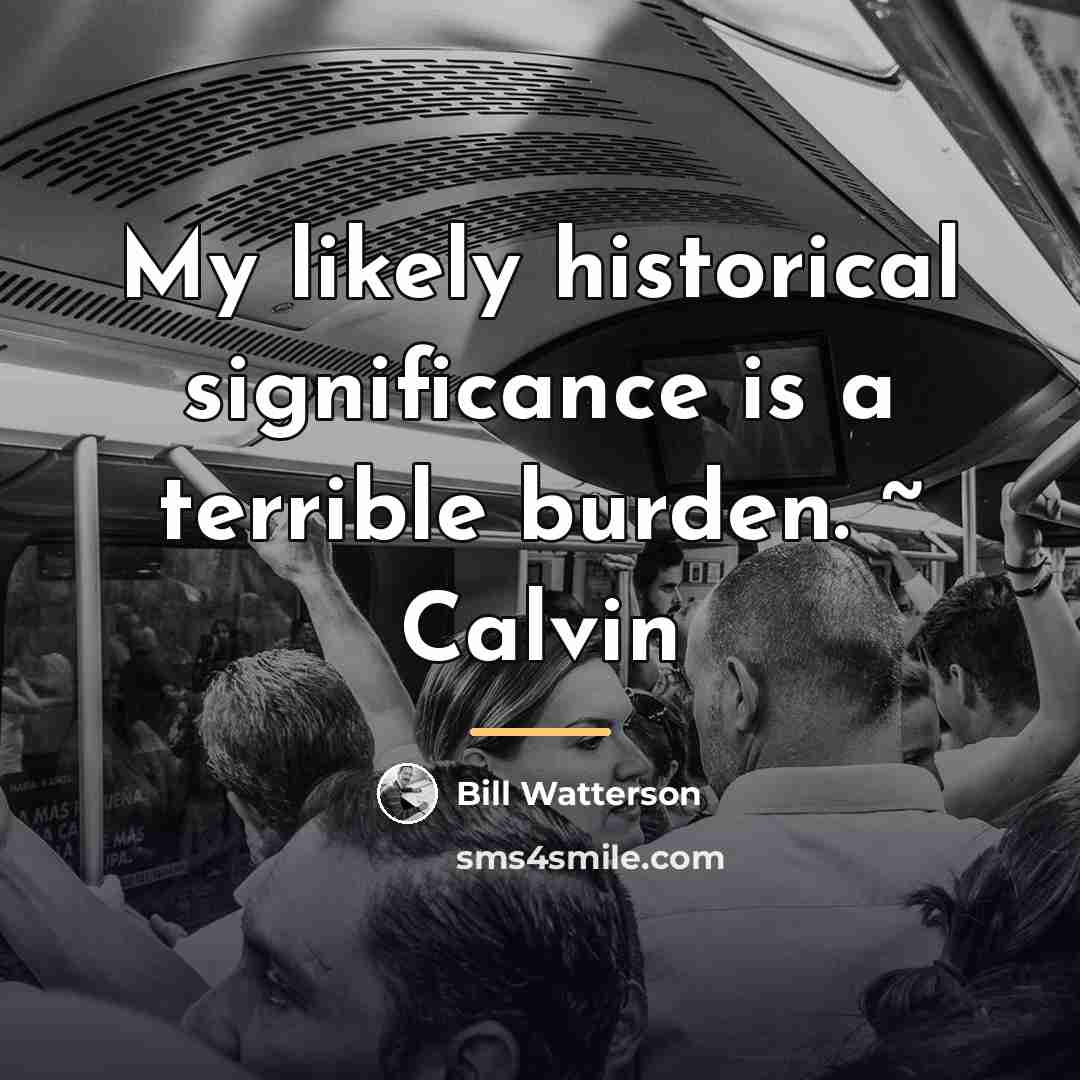 “My likely historical significance is a terrible burden. ~ Calvin…” quote by Bill Watterson