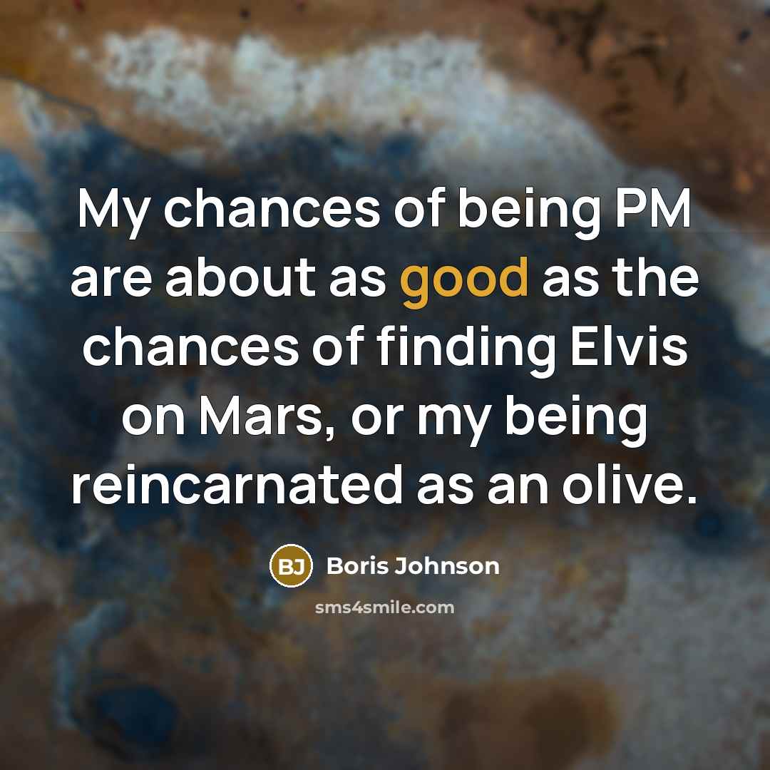 “My chances of being PM are about as good as the chances of finding Elvis on Mars, or my being reincarnated as an olive.” quote by Boris Johnson