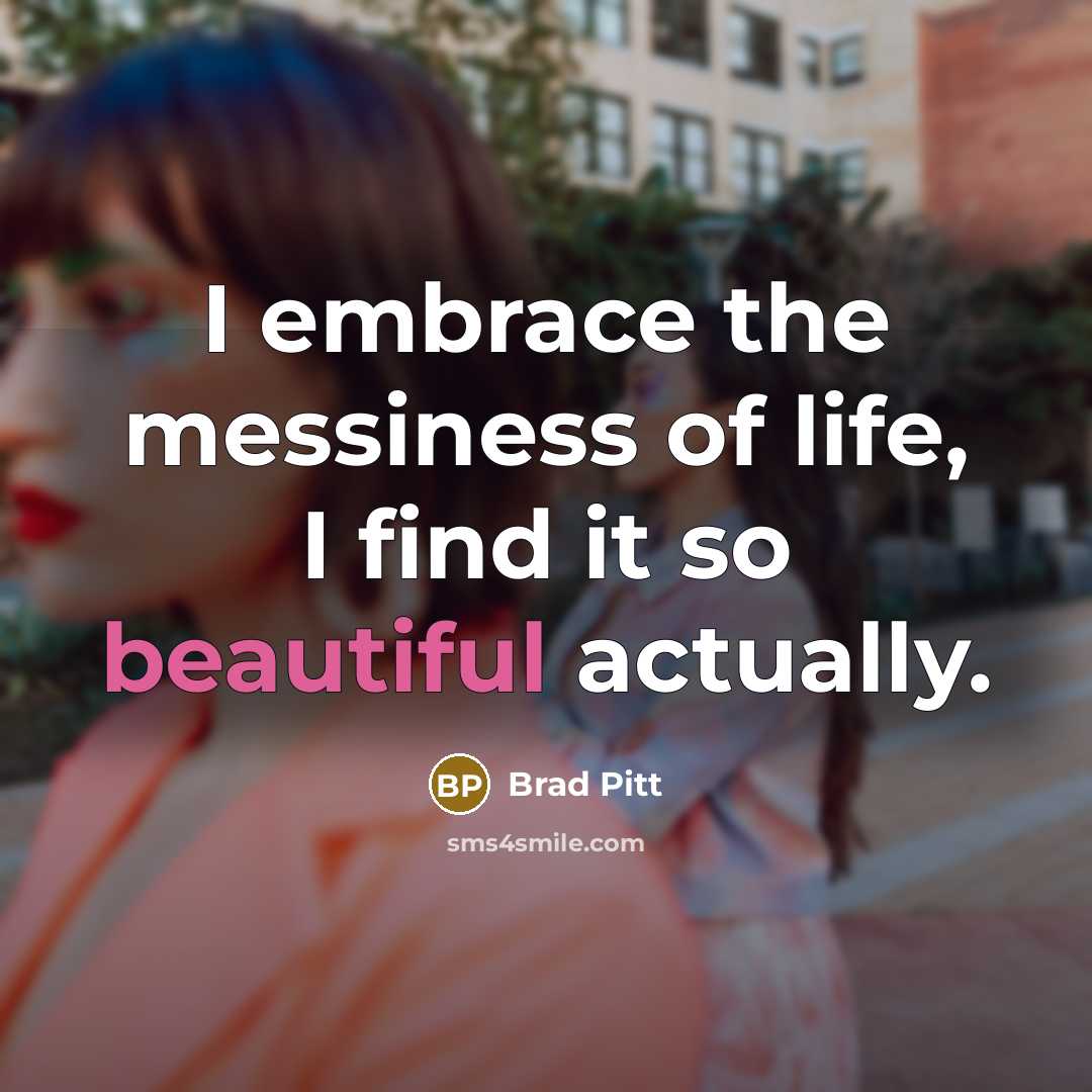 “I embrace the messiness of life, I find it so…” quote by Brad Pitt