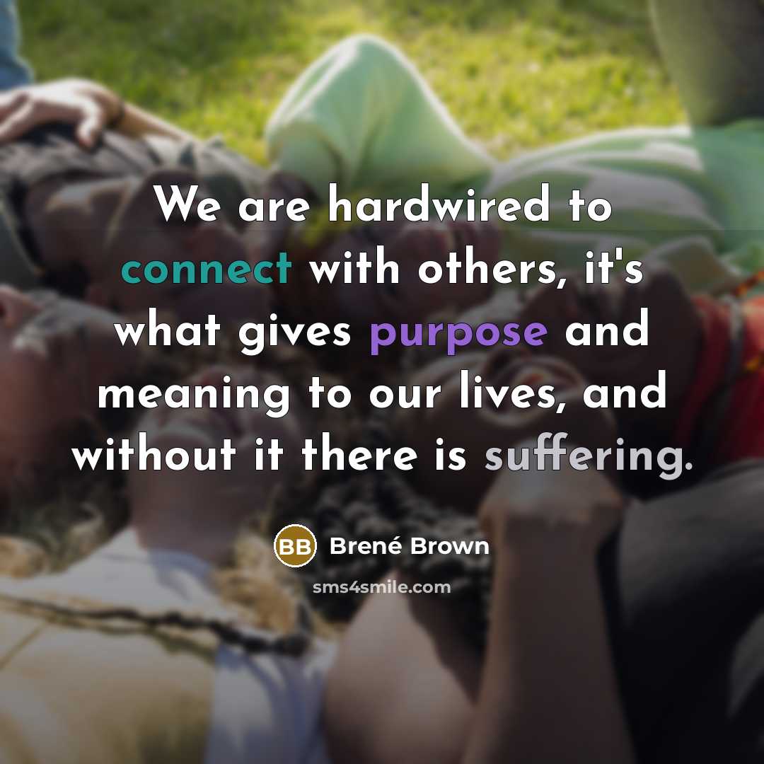 “We are hardwired to connect with others, it's what gives purpose and meaning to our lives, and without it there is suffering.” quote by Brené Brown