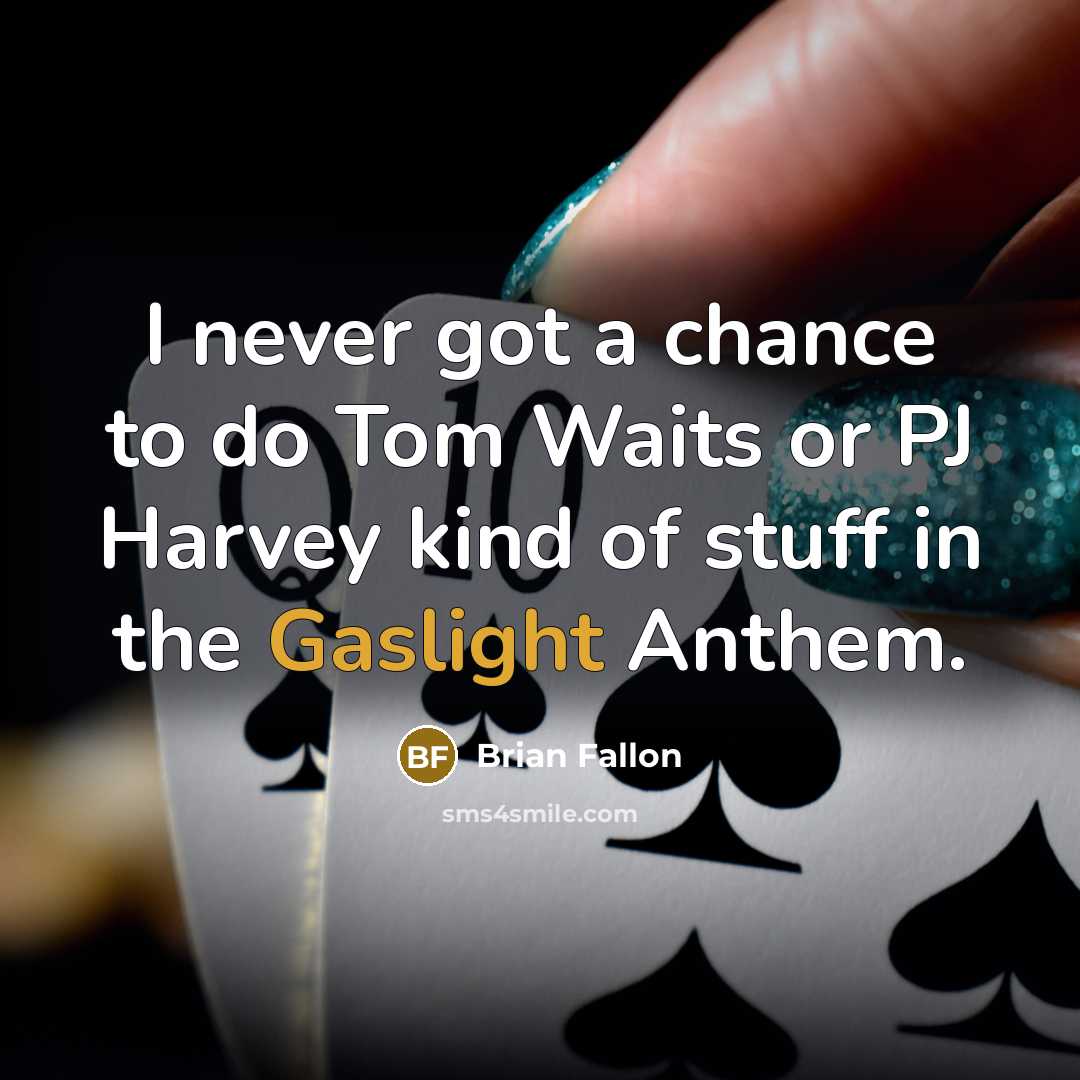 “I never got a chance to do Tom Waits or PJ Harvey kind of stuff in the Gaslight Anthem.” quote by Brian Fallon