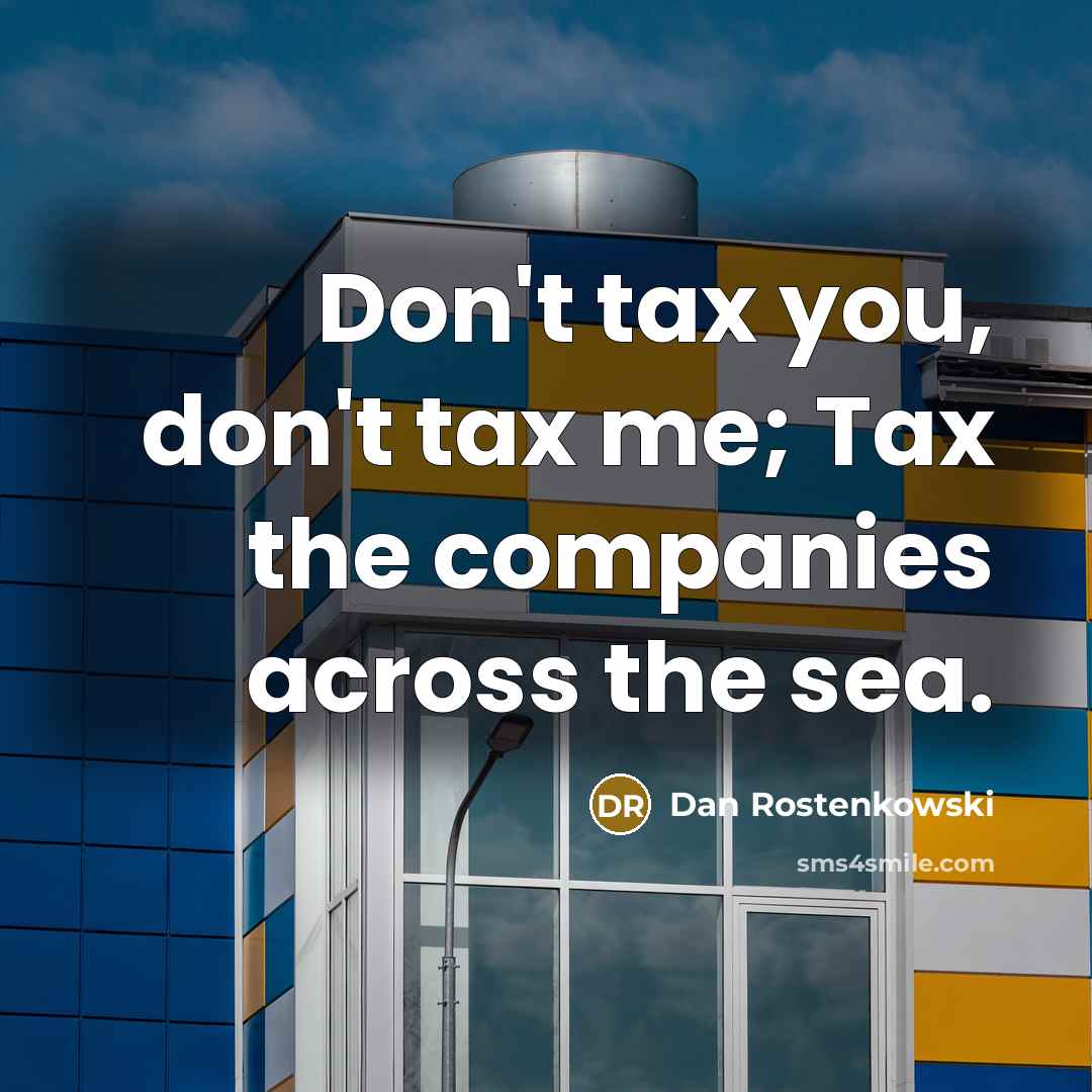 “Don't tax you, don't tax me; Tax the companies across the sea.” quote by Dan Rostenkowski