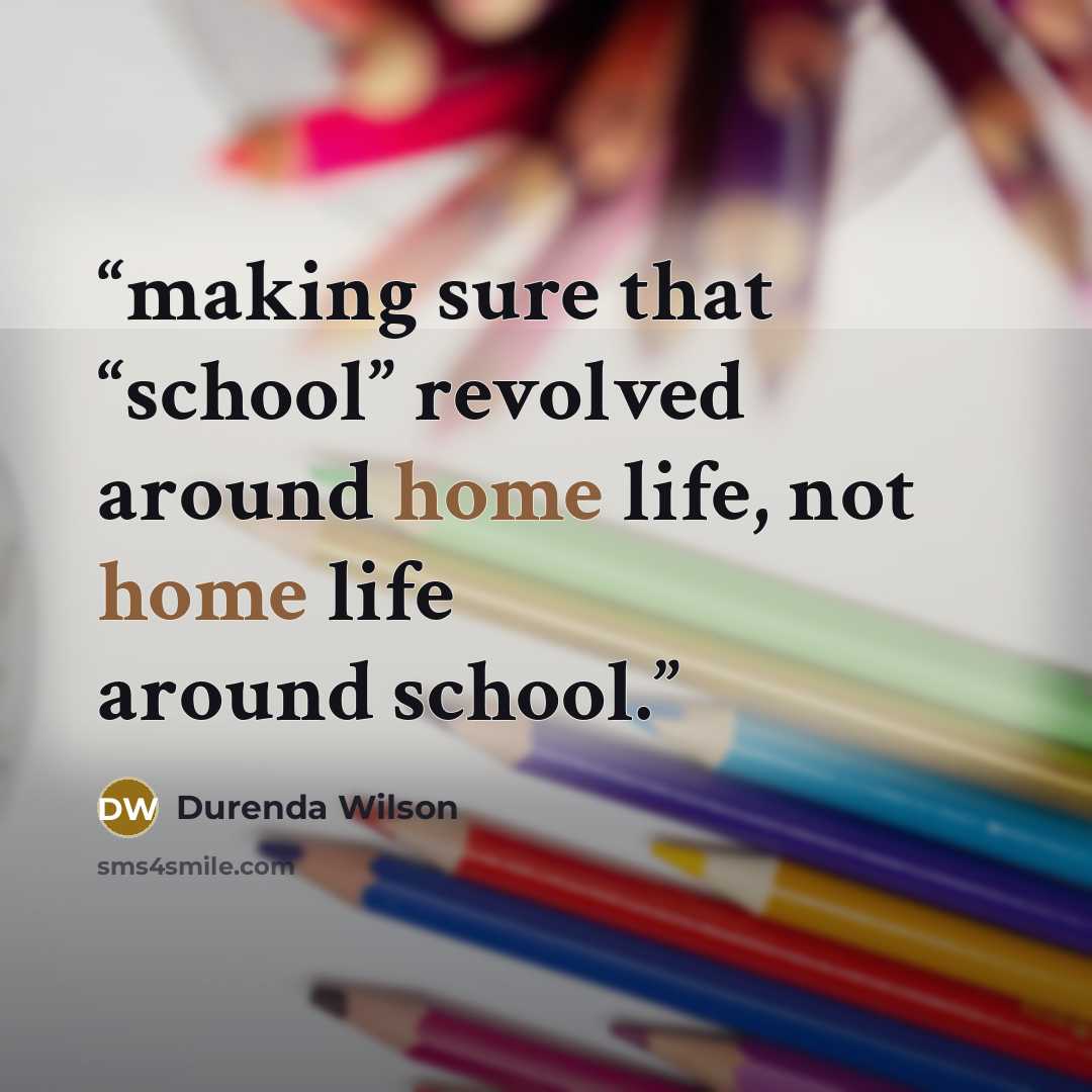 “making sure that “school” revolved around home life, not home life around school.” quote by Durenda Wilson
