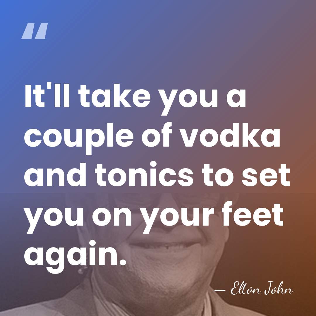 It'll take you a couple of vodka and tonics to set you&hellip; - Elton John
