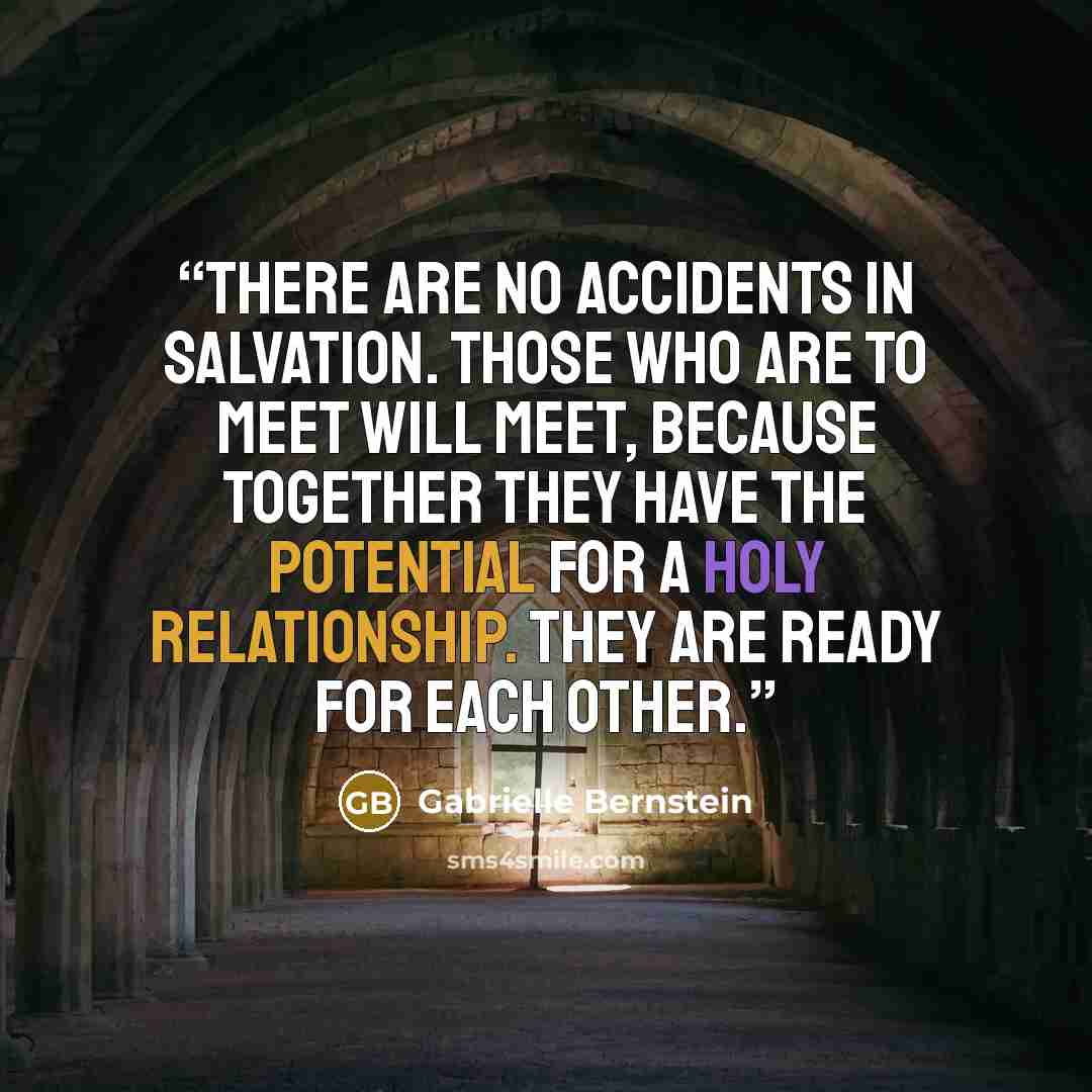 “There are no accidents in salvation. Those who are to meet will meet, because together they have the potential for a holy relationship. They are ready for each other.” quote by Gabrielle Bernstein