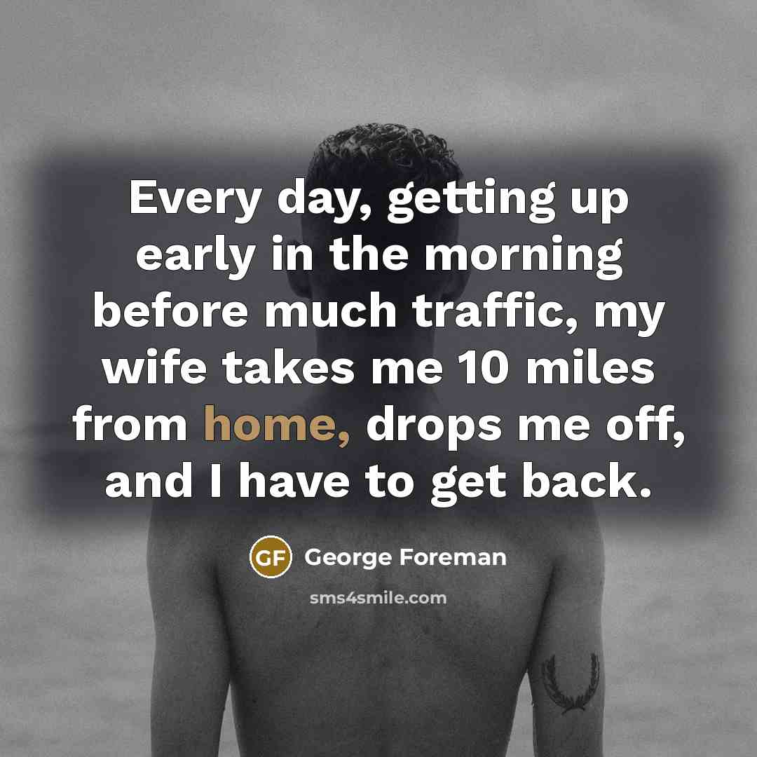 “Every day, getting up early in the morning before much…” quote by George Foreman