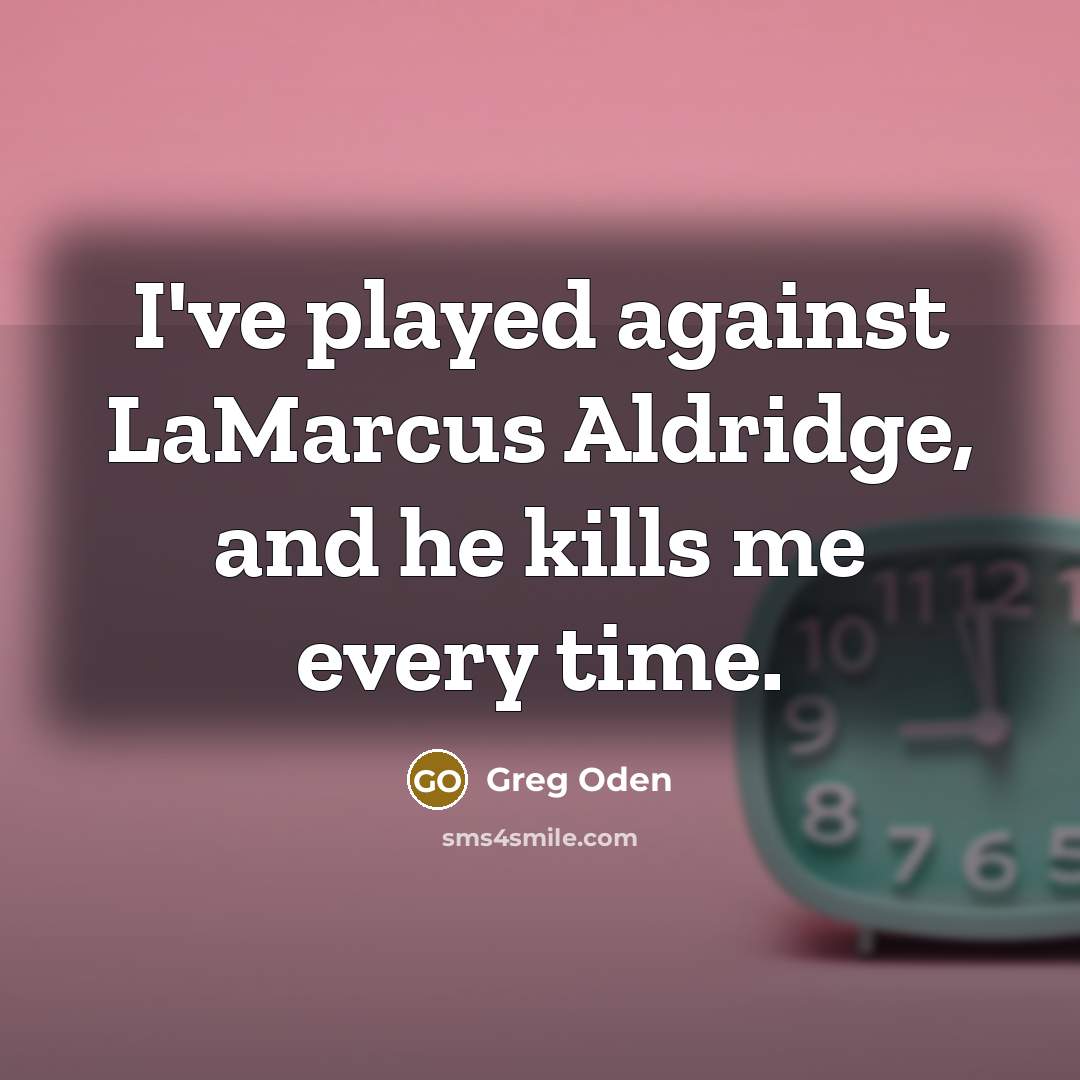 “I've played against LaMarcus Aldridge, and he kills me every…” quote by Greg Oden