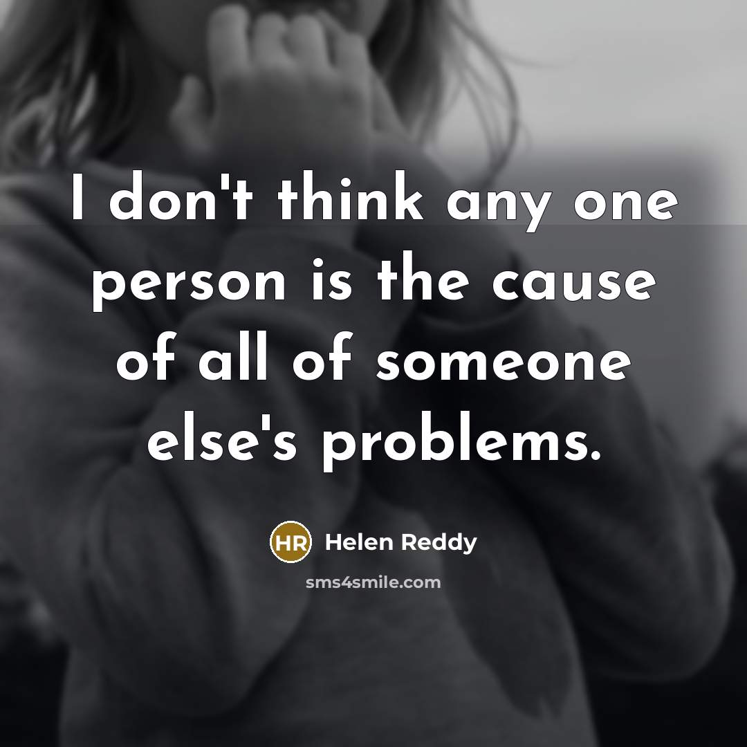 “I don't think any one person is the cause of all of someone else's problems.” quote by Helen Reddy